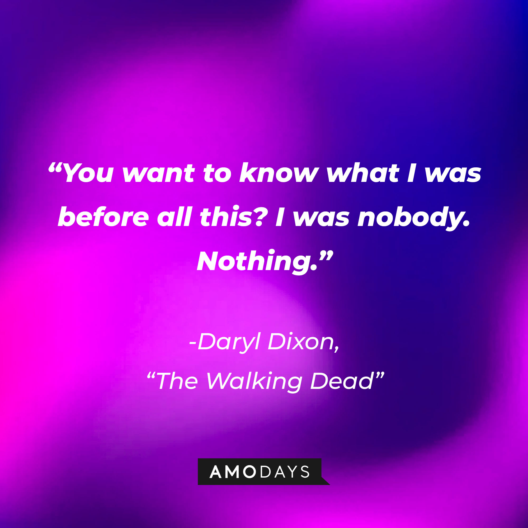 Daryl Dixon’s quote from “The Walking Dead”: “You want to know what I was before all this? I was nobody. Nothing.” | Source: AmoDays