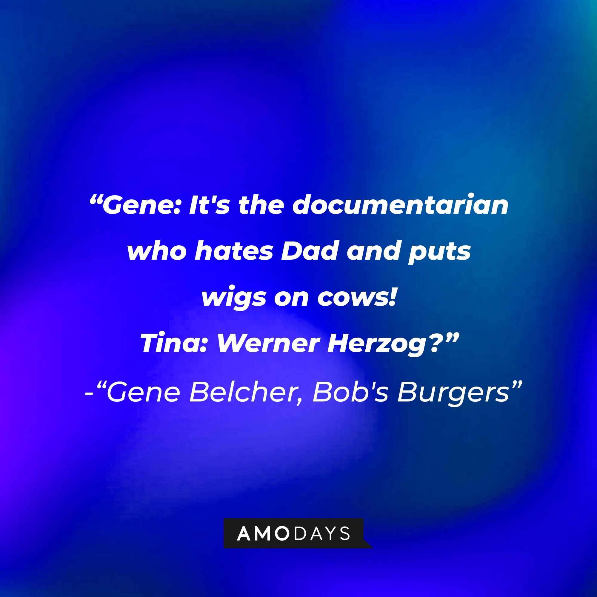 "Bob's Burgers" dialogue: “Gene: It's the documentarian who hates Dad and puts wigs on cows! Tina: Werner Herzog?” | Source: Amodays