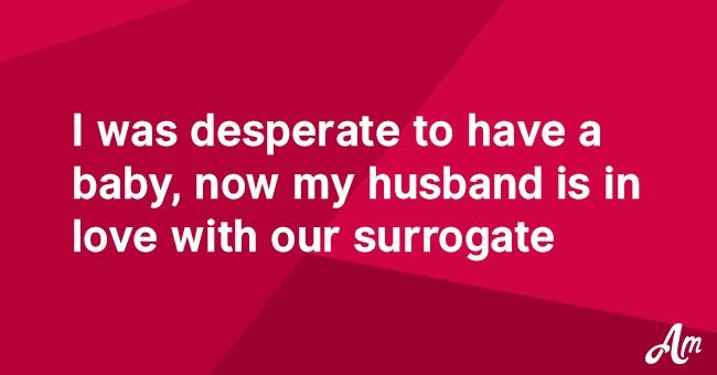 I was desperate to have a baby, now my husband is in love with our surrogate