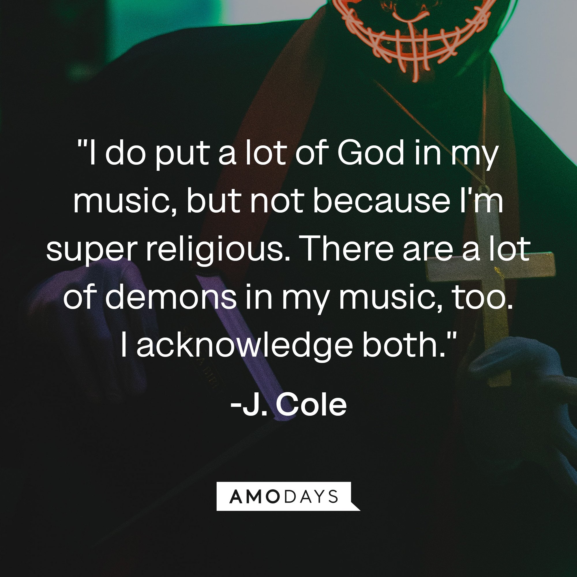 J. Cole’s quote: "I do put a lot of God in my music, but not because I'm super religious. There are a lot of demons in my music, too. I acknowledge both." | Image: AmoDays