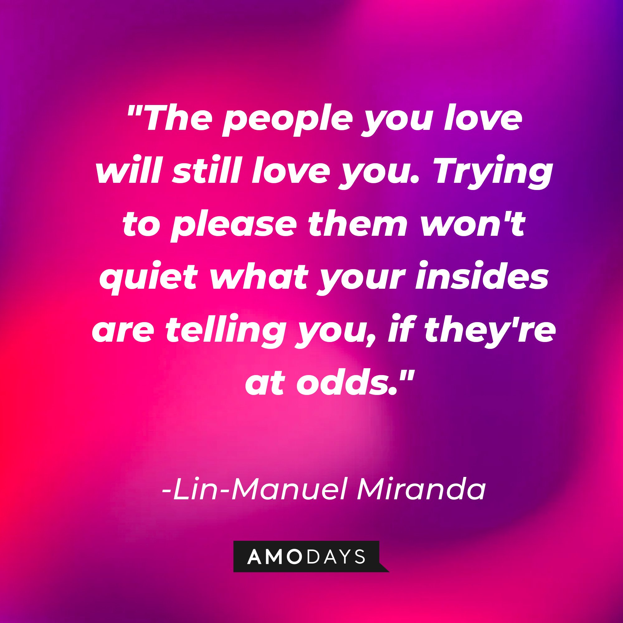 Lin-Manuel Miranda's quote: "The people you love will still love you. Trying to please them won't quiet what your insides are telling you, if they're at odds." | Image: AmoDays
