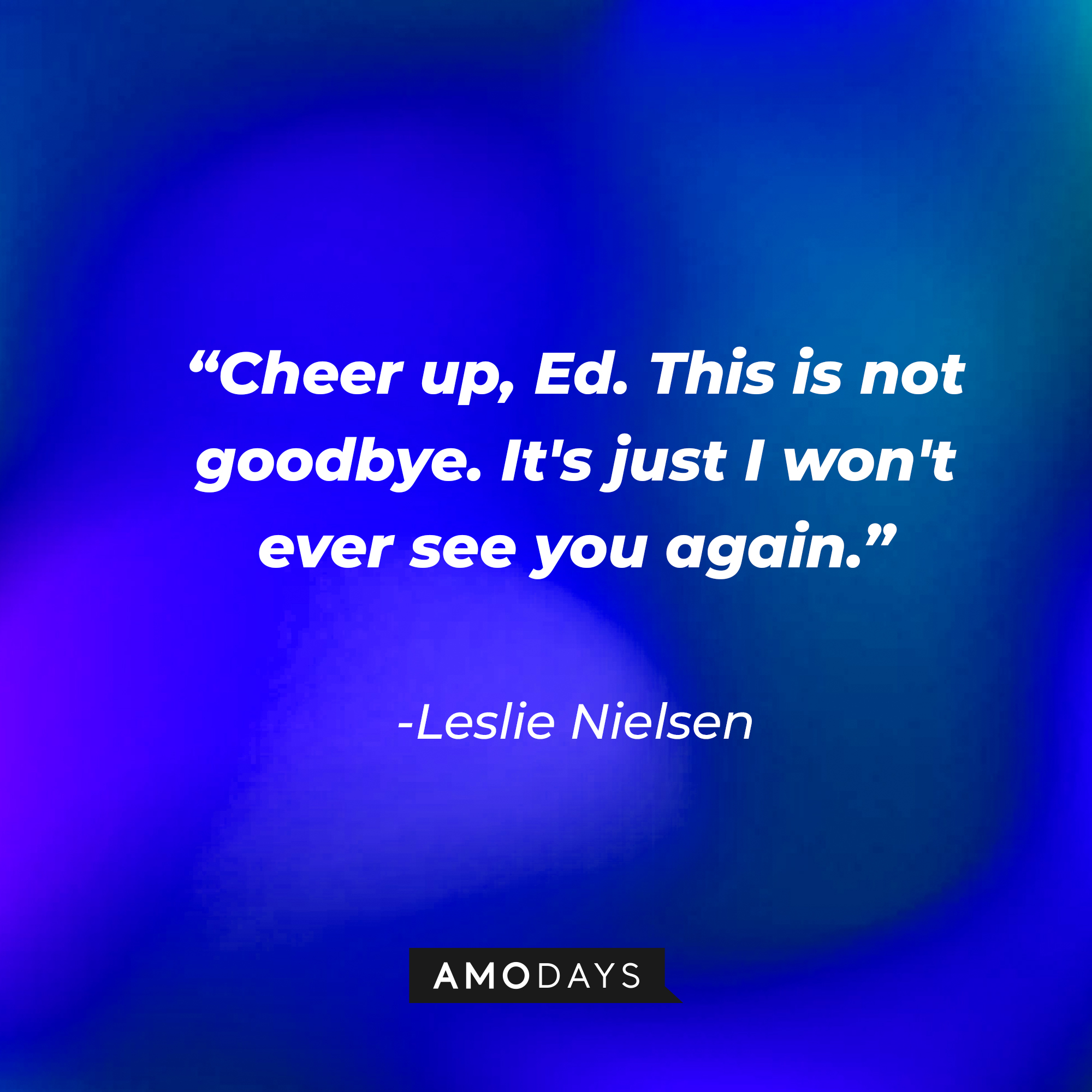 Leslie Nielsen's quote: “Cheer up, Ed. This is not goodbye. It's just I won't ever see you again.” | Source: Amodays