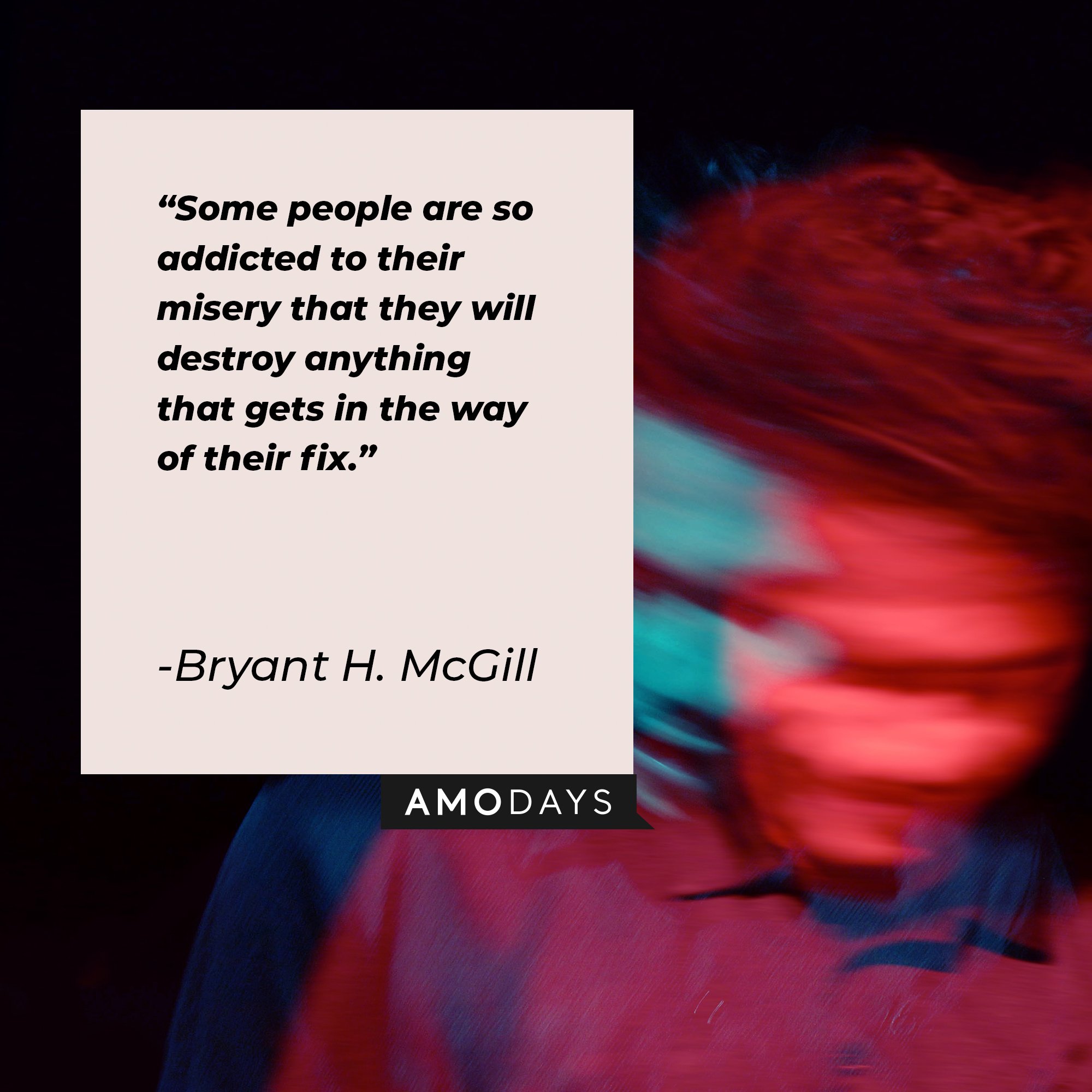  Bryant H. McGill’s quote: "Some people are so addicted to their misery that they will destroy anything that gets in the way of their fix." | Image: AmoDays