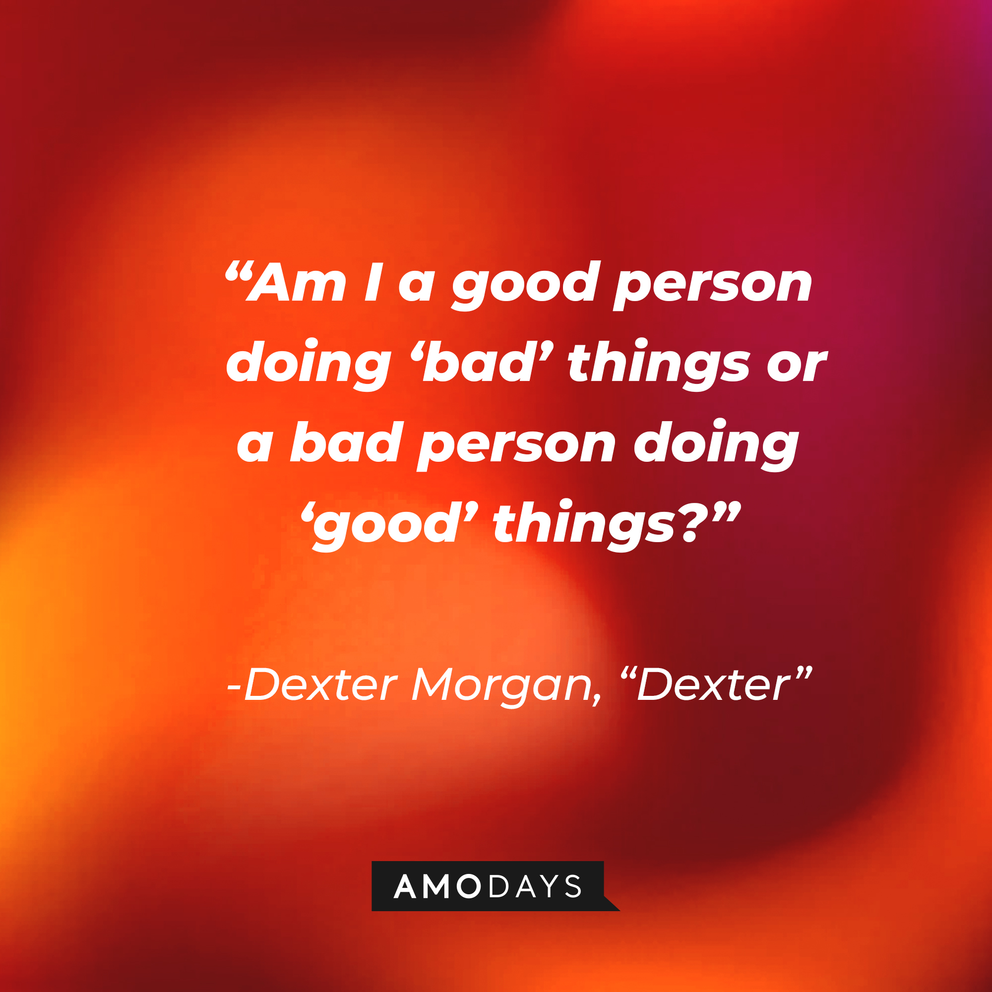 Dexter Morgan's quote from "Dexter:" “Am I a good person doing ‘bad’ things or a bad person doing ‘good’ things?” | Source: AmoDays
