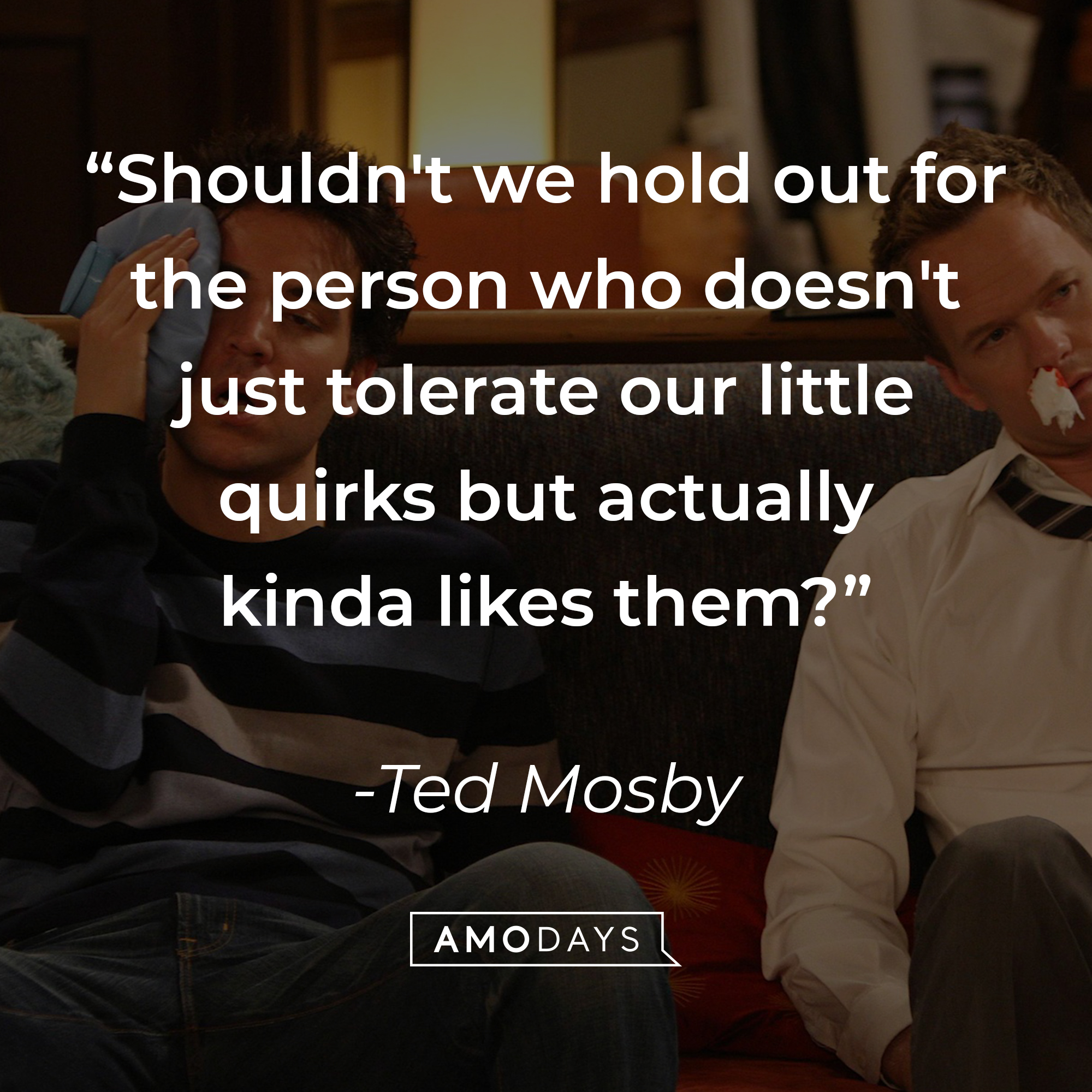 Ted Mosby's quote: “Shouldn't we hold out for the person who doesn't just tolerate our little quirks but actually kinda likes them?” | Source: facebook.com/OfficialHowIMetYourMother