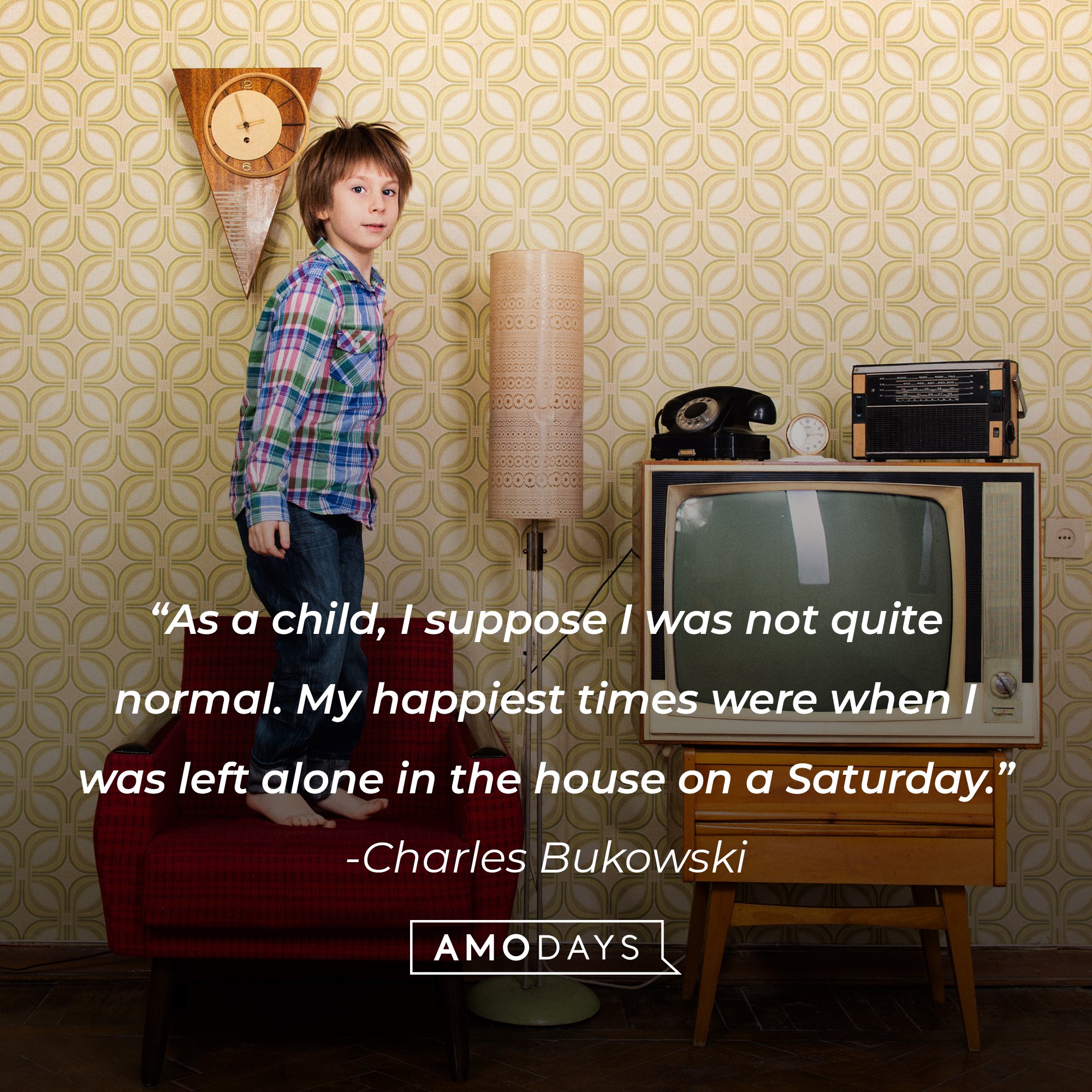  Charles Bukowski's quote: “As a child, I suppose I was not quite normal. My happiest times were when I was left alone in the house on a Saturday.”| Image: AmoDays