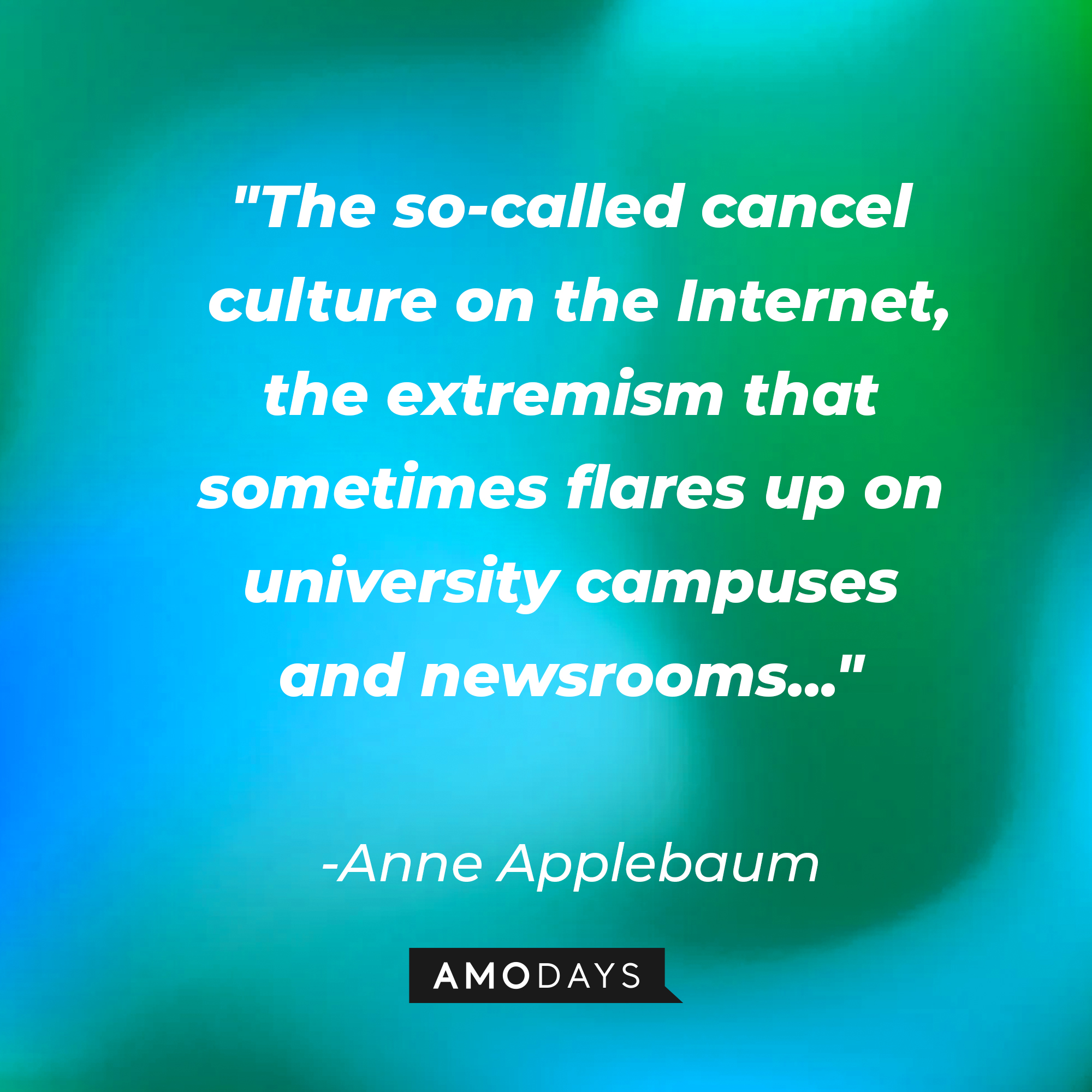 Anne Applebaum's quote: "The so-called cancel culture on the Internet, the extremism that sometimes flares up on university campuses and newsrooms..." | Source: AmoDays