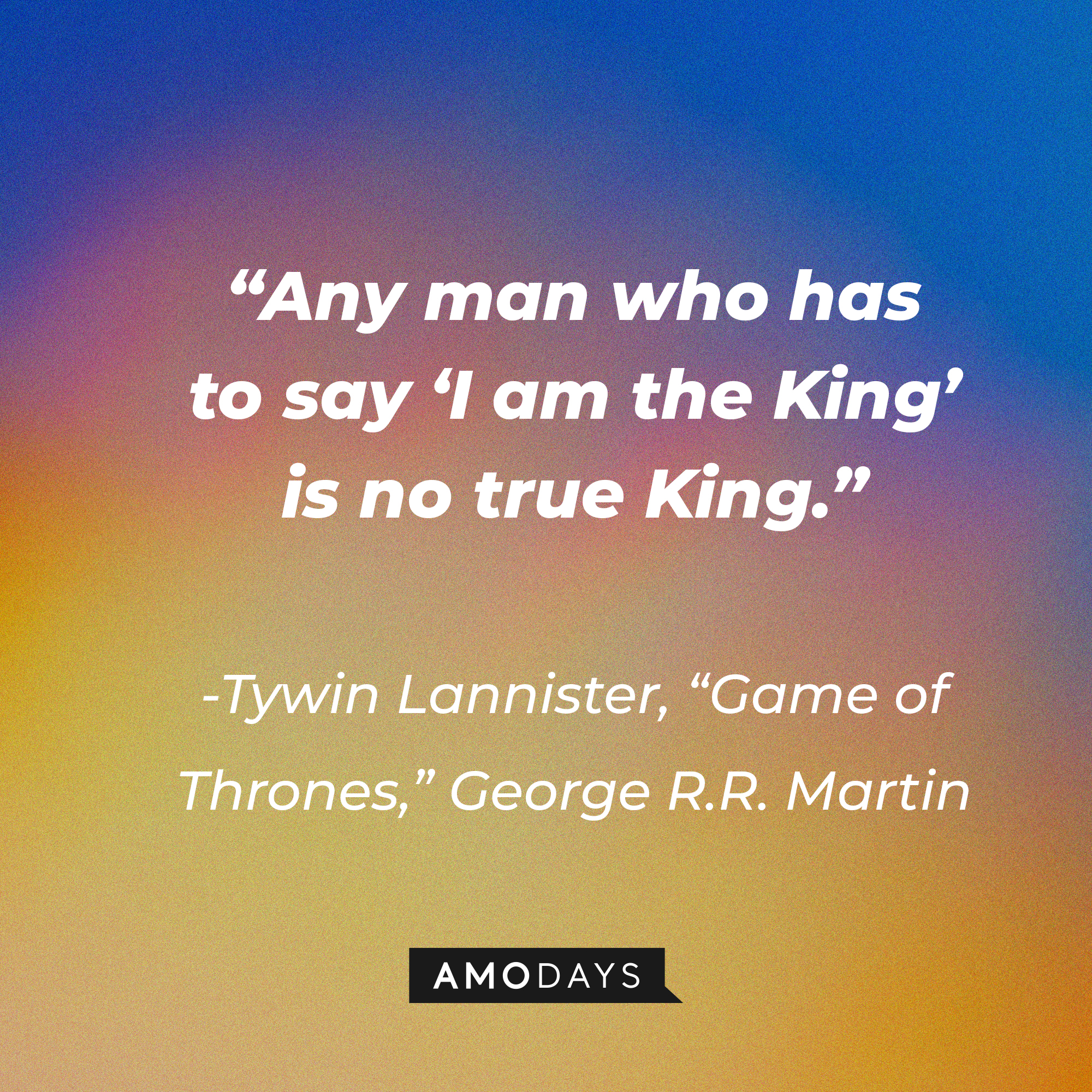 Tywin Lannister’s quote: “Any man who has to say ‘I am the King’ is no true King.” | Source: AmoDays
