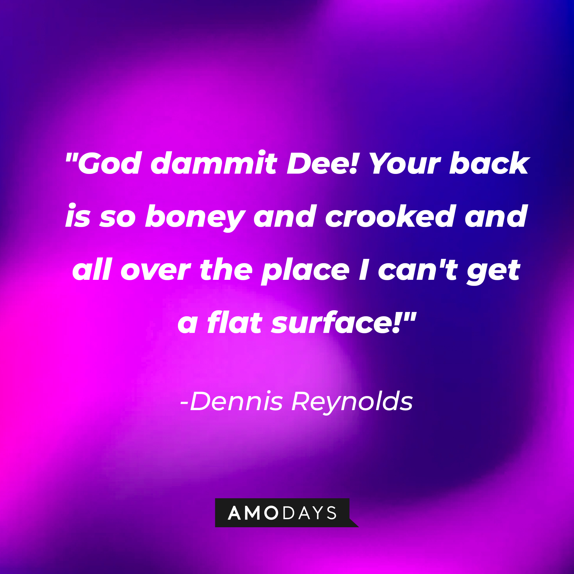 Dennis Reynolds’ quote:  “God dammit Dee! Your back is so boney and crooked and all over the place I can't get a flat surface!” | Source: AmoDays