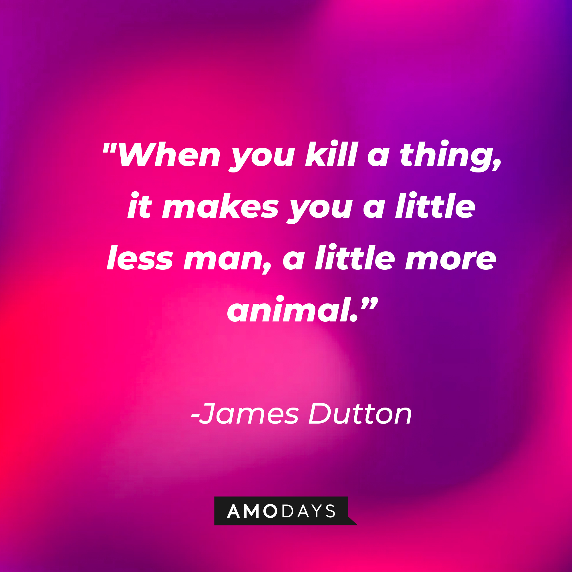 James Dutton’s quote: "When you kill a thing, it makes you a little less man, a little more animal.”  | Source: AmoDays