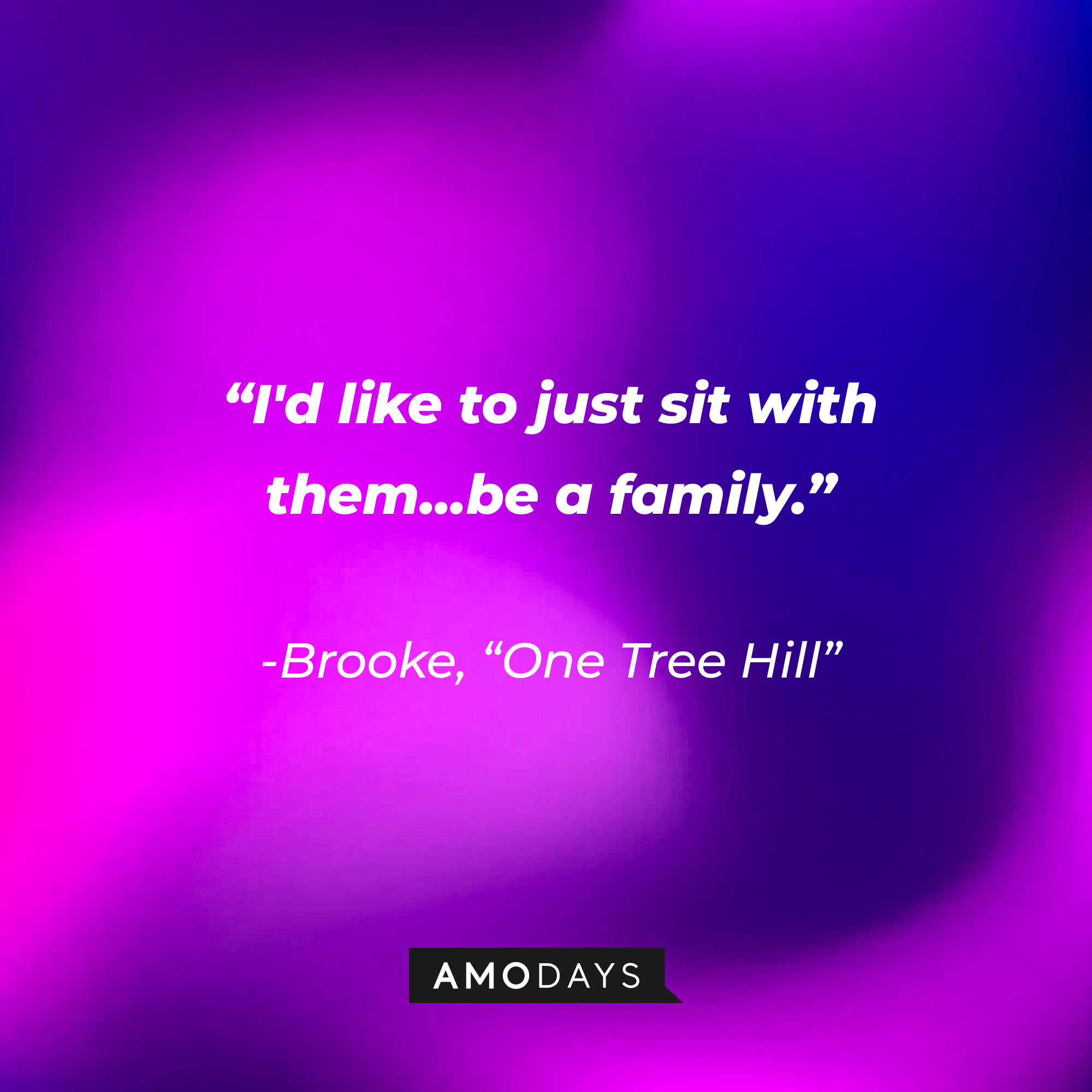 Brooke’s quote from “One Tree Hill”: “I'd like to just sit with them...be a family.” | Source: AmoDays