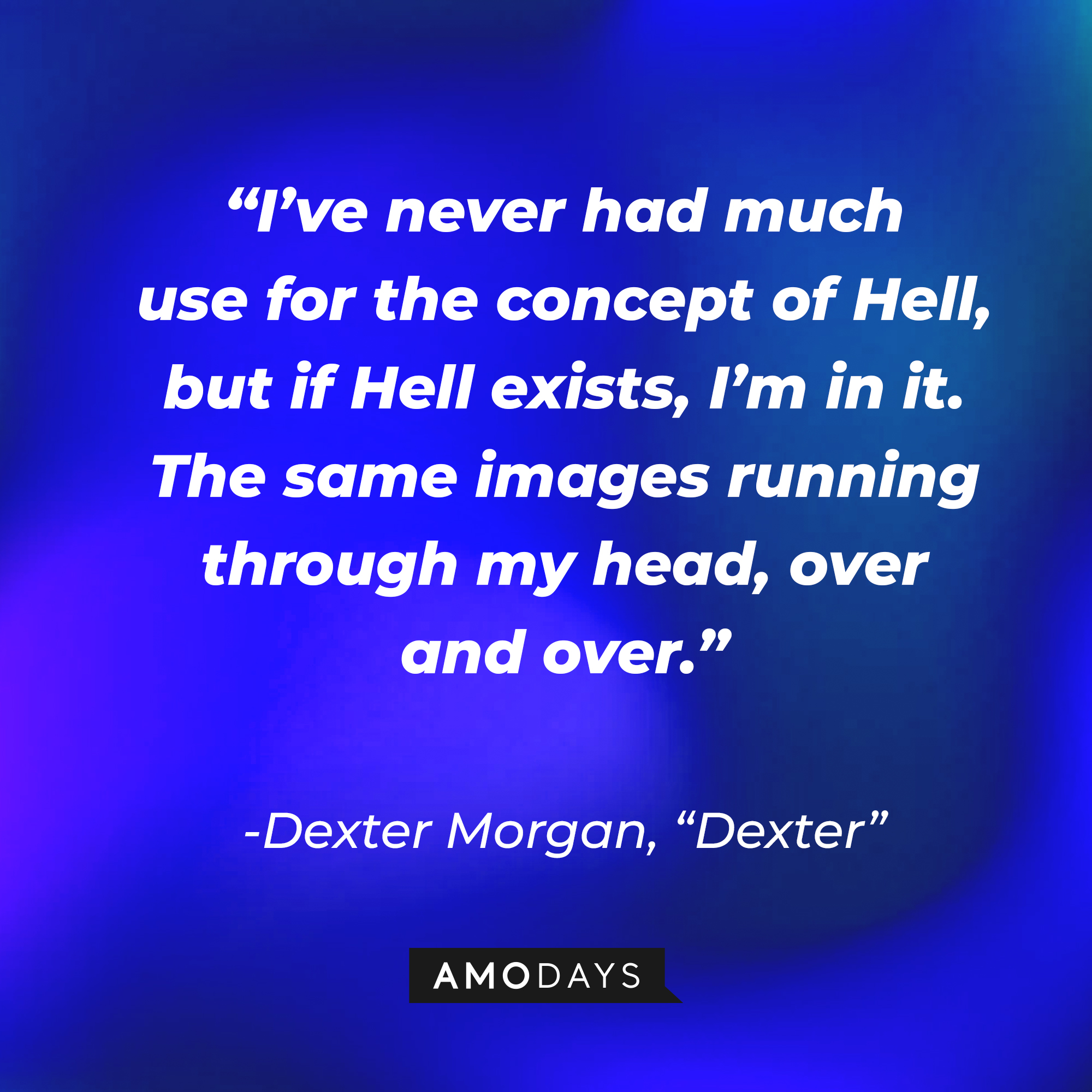 Dexter Morgan's quote from "Dexter:" “I’ve never had much use for the concept of Hell, but if Hell exists, I’m in it. The same images running through my head, over and over.” | Source: AmoDays