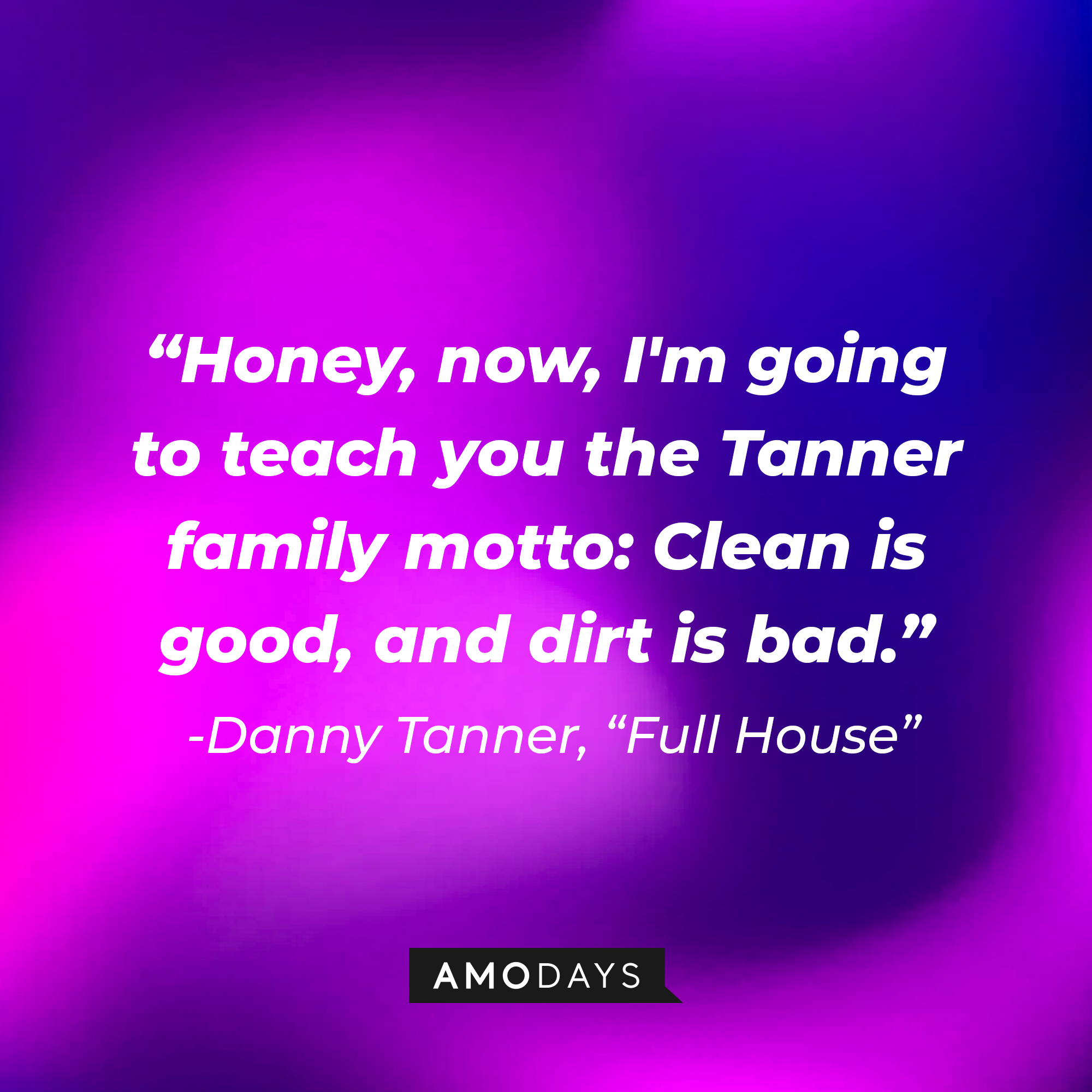 Danny Tanner's quote from "Full House" : "Honey, now, I'm going to teach you the Tanner family motto: Clean is good, and dirt is bad" | Source: facebook.com/FullHouseTVshow