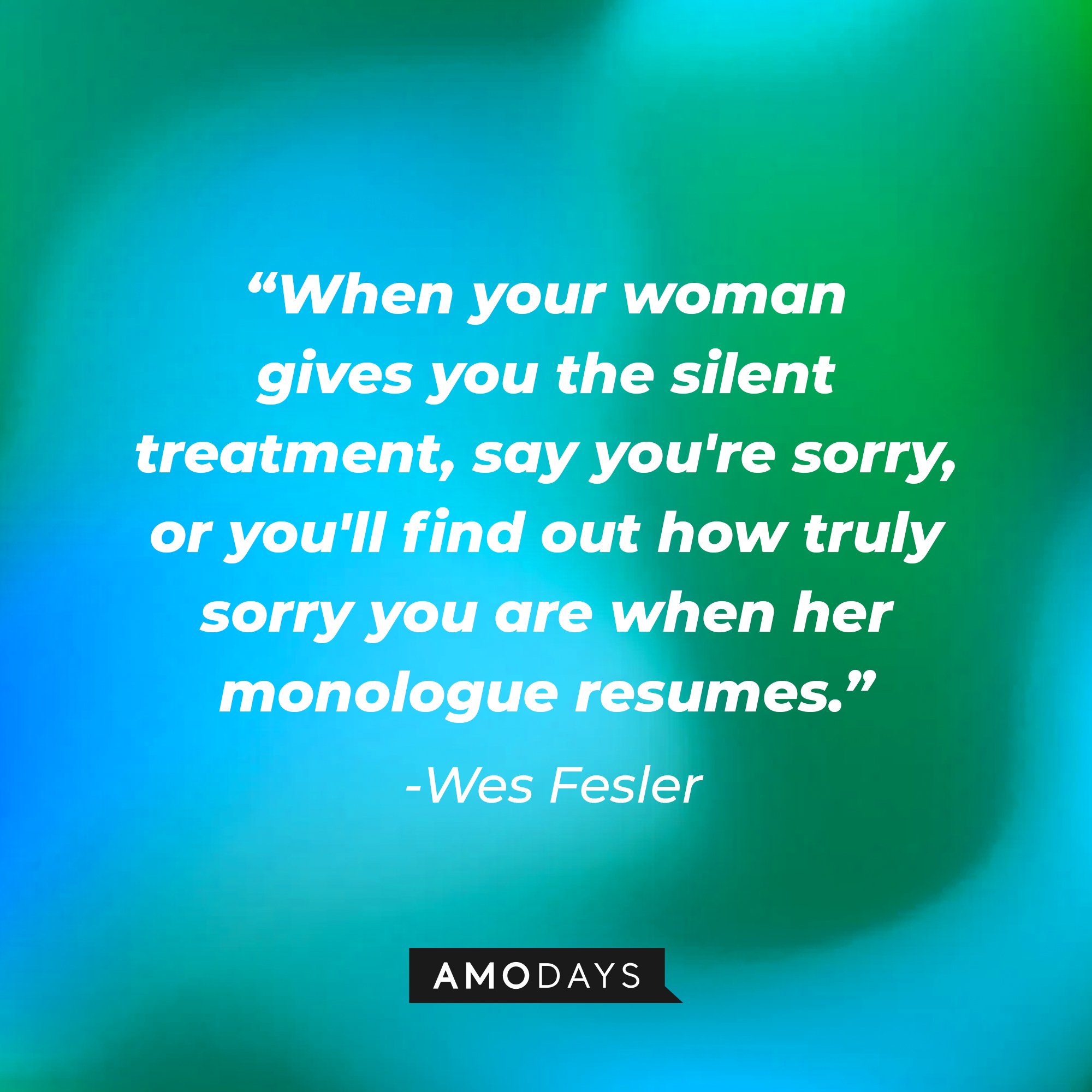 Wes Fesler's quote:\\\\u00a0"When your woman gives you the silent treatment, say you're sorry, or you'll find out how truly sorry you are when her monologue resumes."\\\\u00a0| Image: AmoDays
