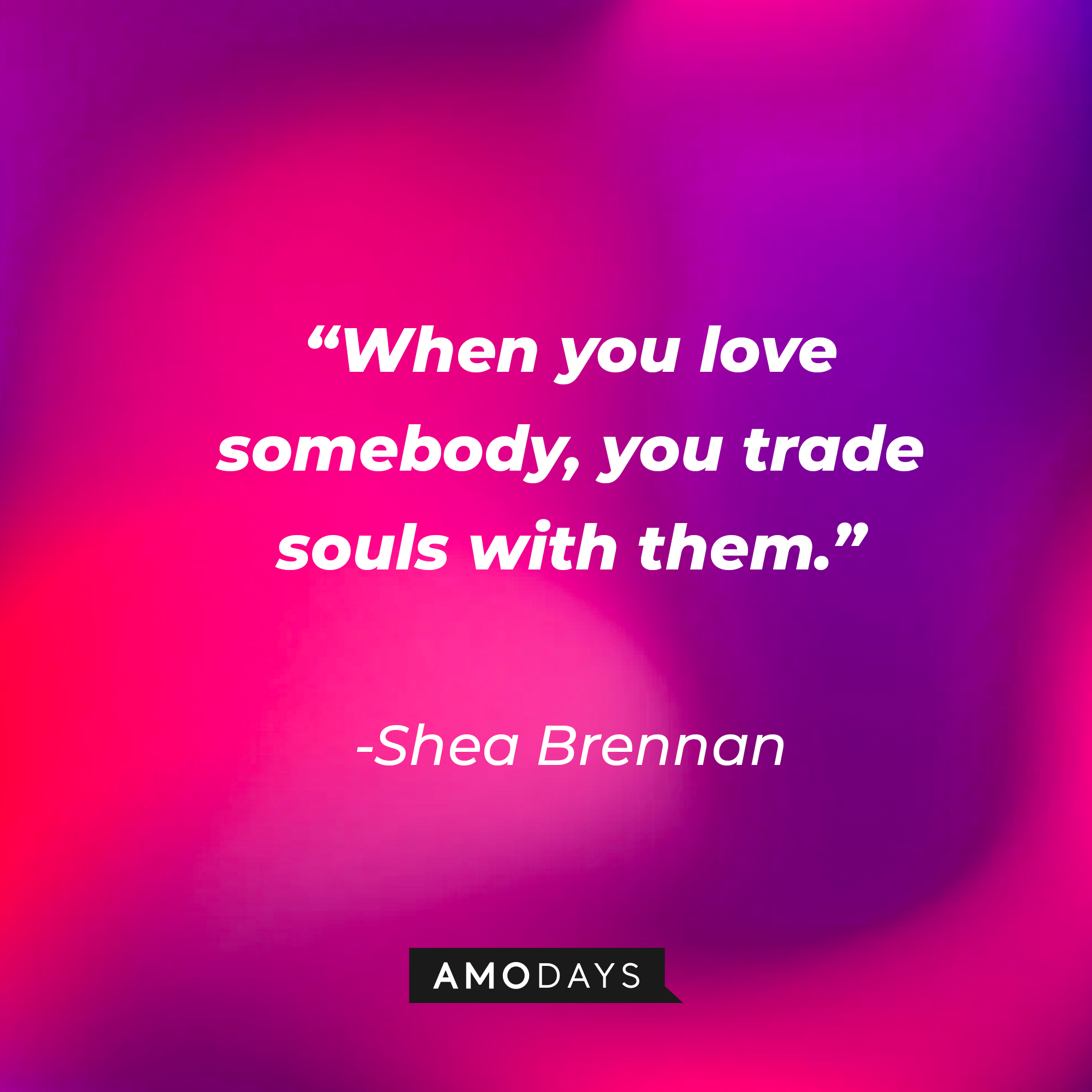Shea Brennan’s quote: “When you love someone you trade souls with them.” | Source: AmoDays