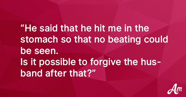 The husband kick me with the fist in the stomach. Can I forgive him?