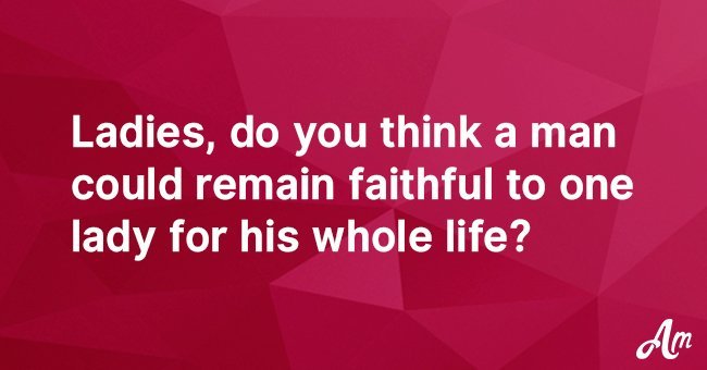 Ladies, do you think a man could remain faithful to one lady for his whole life?