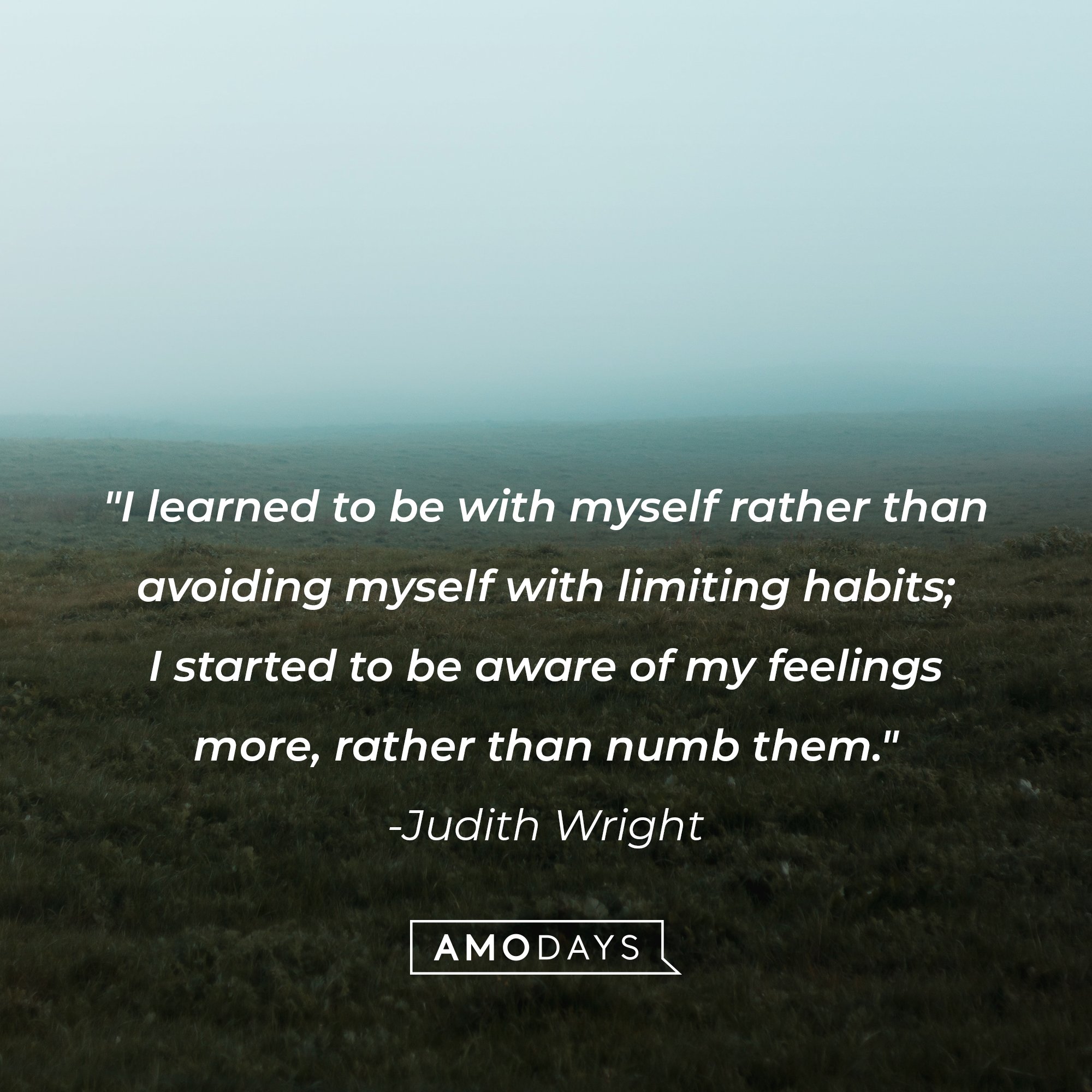  Judith Wright’s quote: "I learned to be with myself rather than avoiding myself with limiting habits; I started to be aware of my feelings more, rather than numb them." | Image: AmoDays 