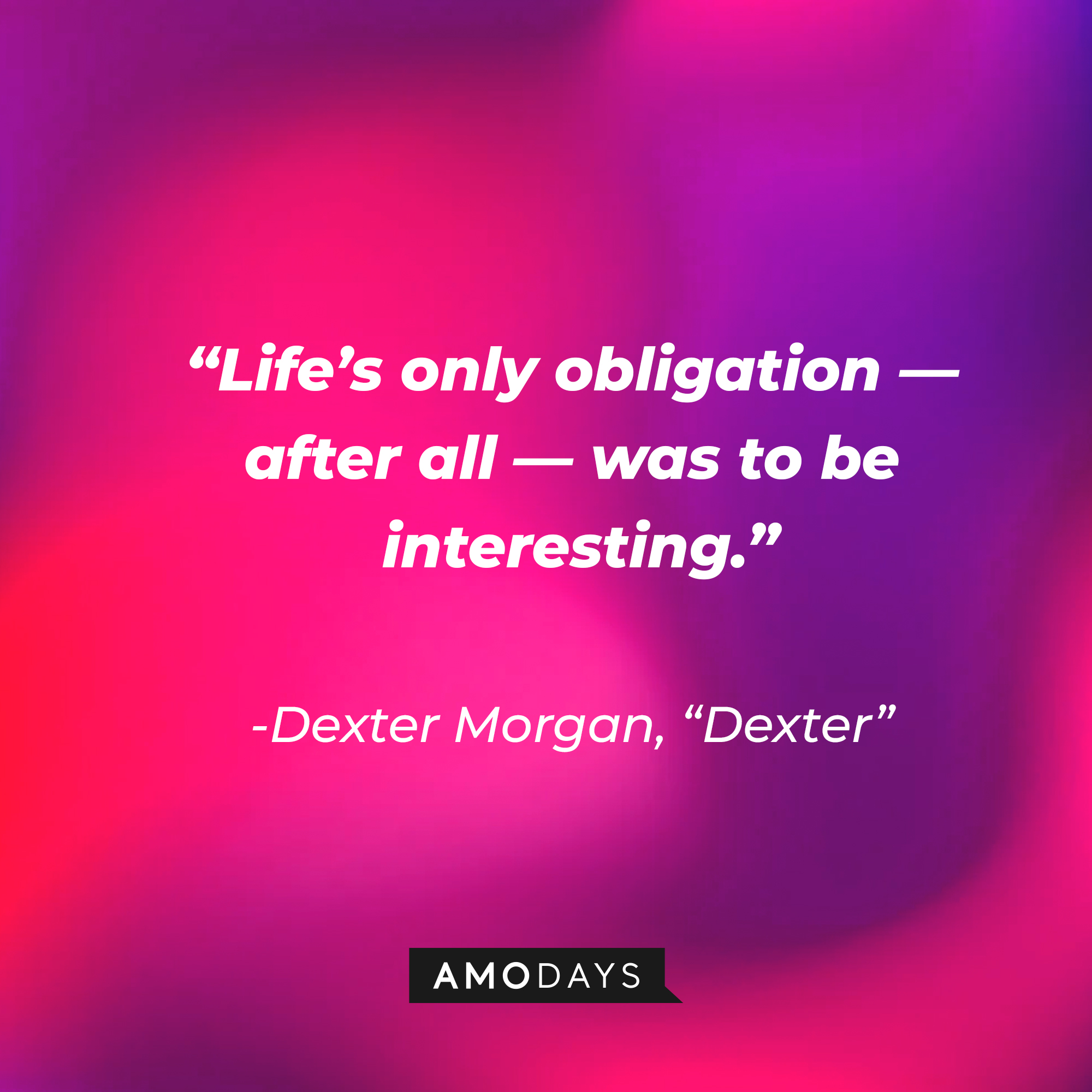 Dexter Morgan's quote from "Dexter:" "Life’s only obligation — after all — was to be interesting.” | Source: AmoDays