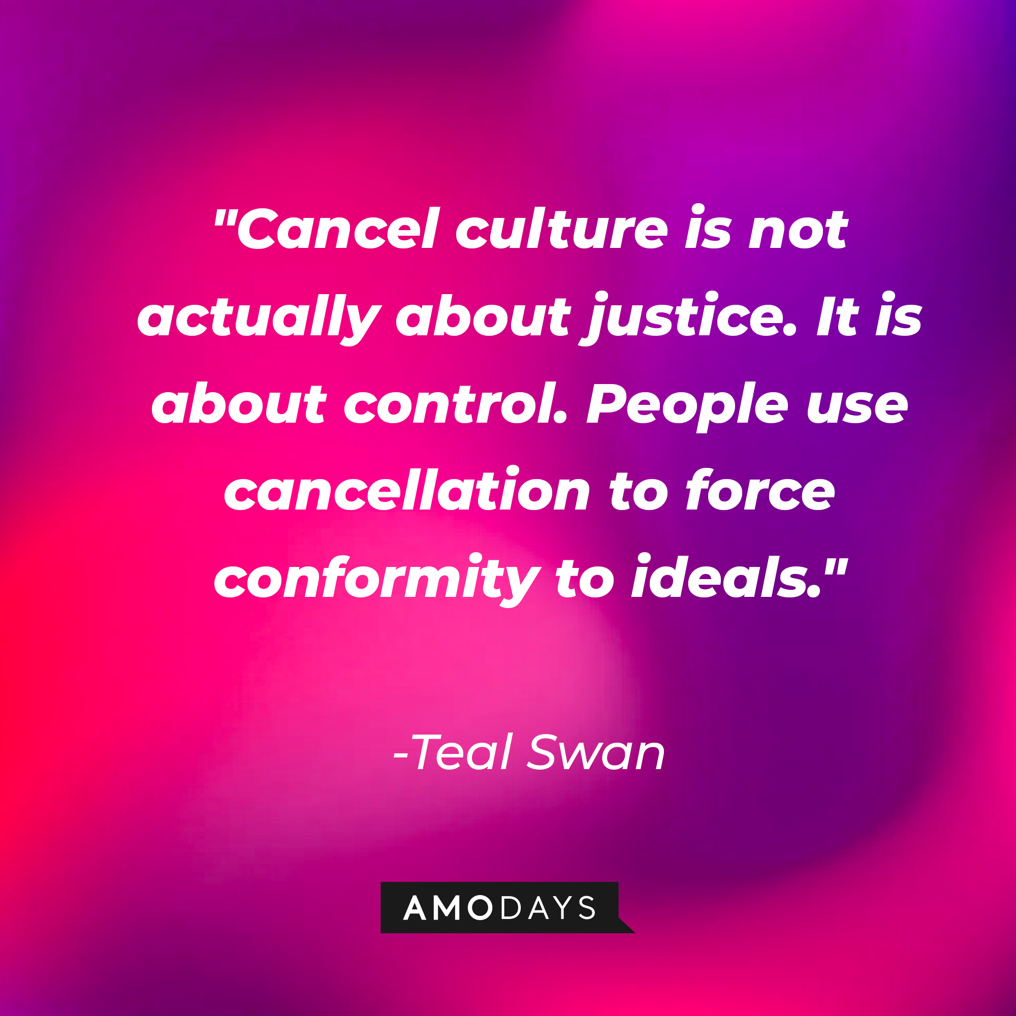 Teal Swan's quote: "Cancel culture is not actually about justice. It is about control. People use cancellation to force conformity to ideals." | Source: AmoDays