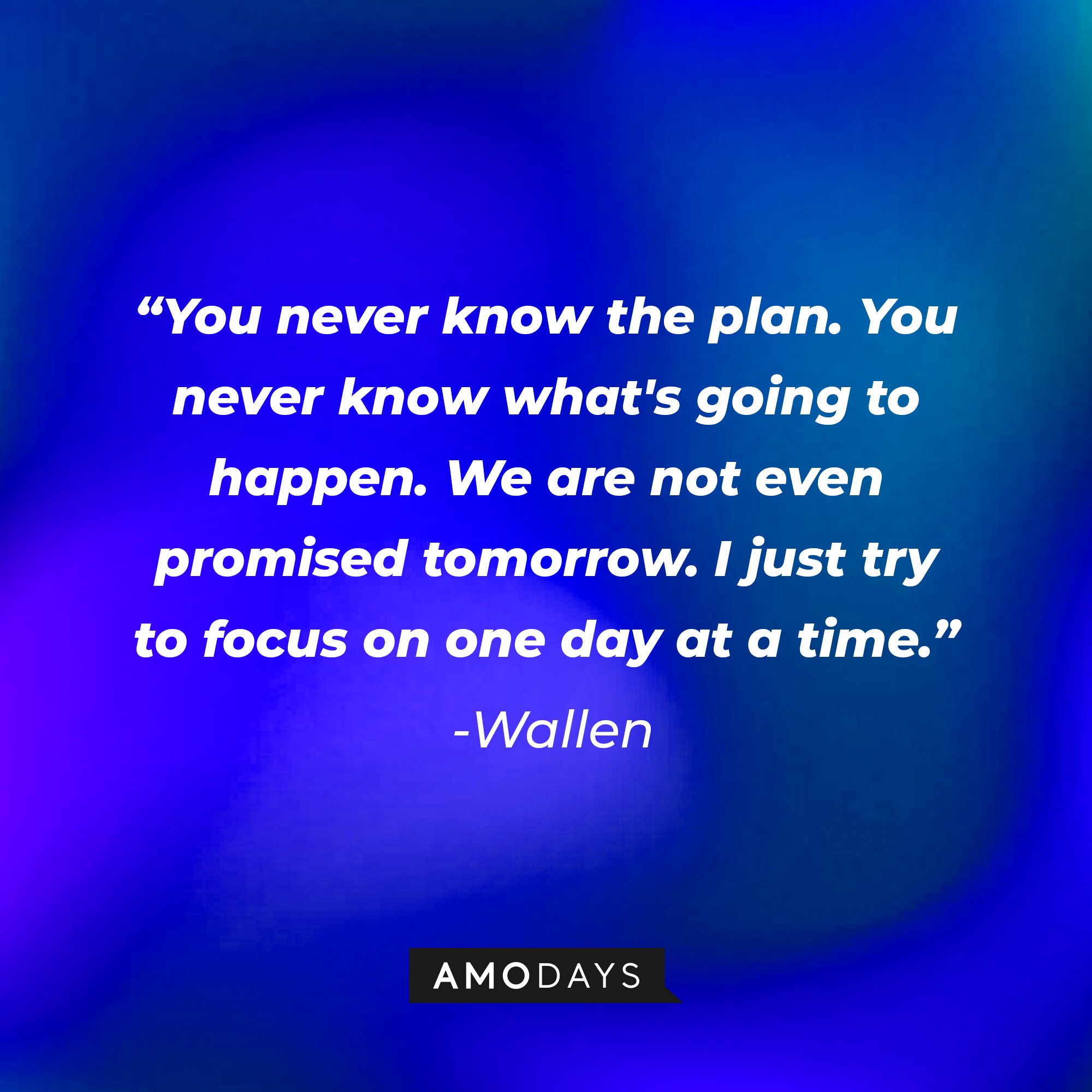 Wallen's quote: "You never know the plan. You never know what's going to happen. We are not even promised tomorrow. I just try to focus on one day at a time." | Image: AmoDays