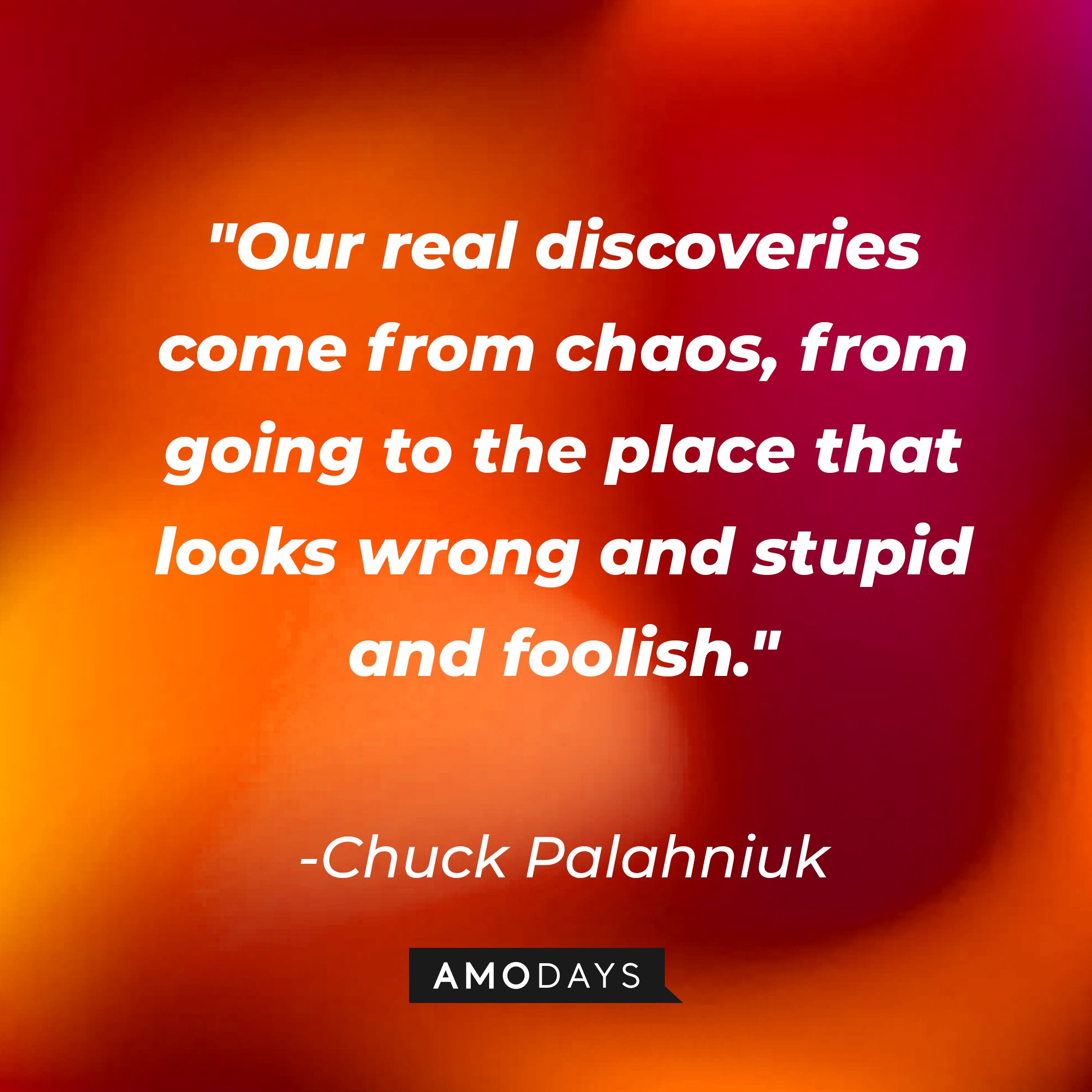 Chuck Palahniuk's quote: "Our real discoveries come from chaos, from going to the place that looks wrong and stupid and foolish." | Image: Amodays