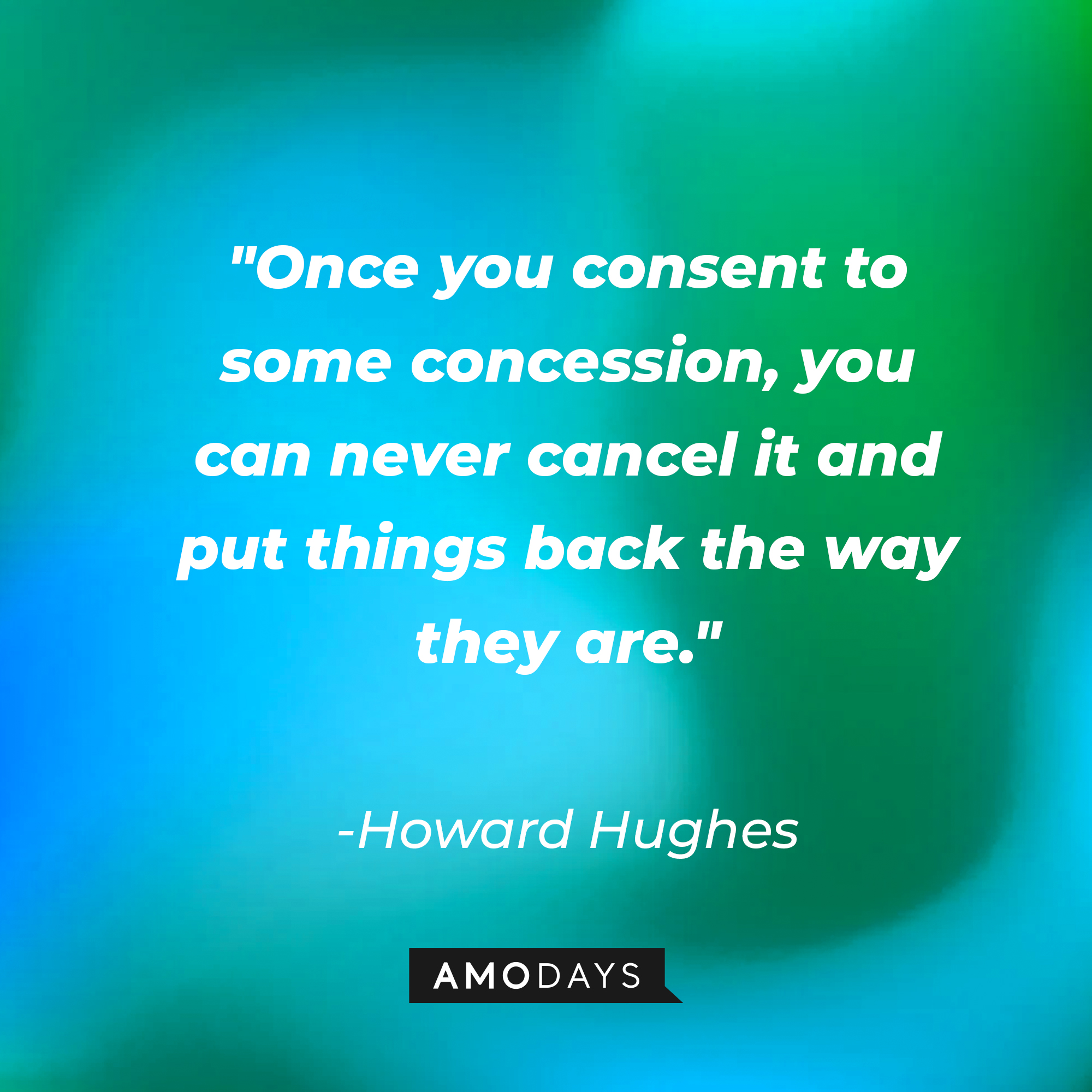 Howard Hughes' quote: "Once you consent to some concession, you can never cancel it and put things back the way they are." | Source: AmoDays