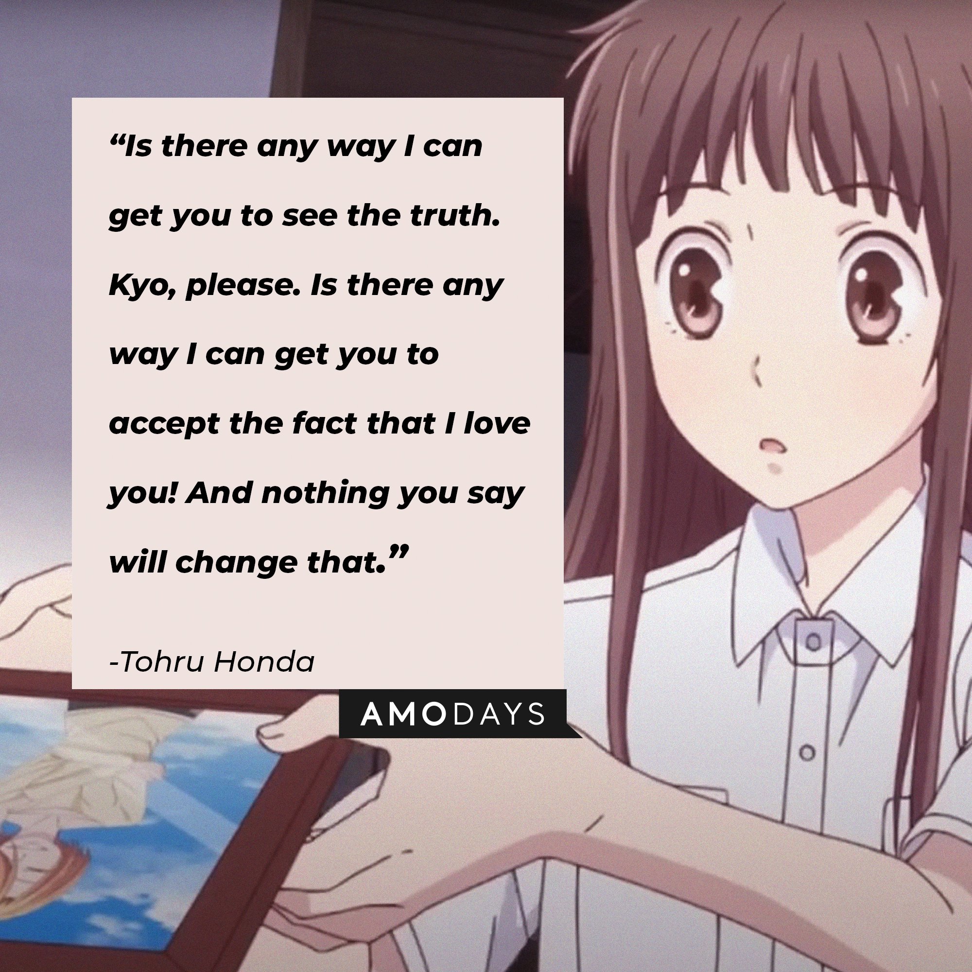  Tohru Honda’s quote: “Is there any way I can get you to see the truth. Kyo, please. Is there any way I can get you to accept the fact that I love you! And nothing you say will change that.” | Image: AmoDays