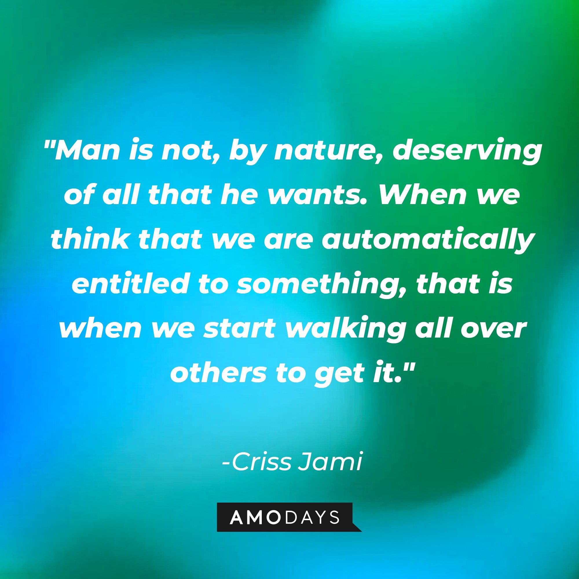 Criss Jami’s quote: "Man is not, by nature, deserving of all that he wants. When we think that we are automatically entitled to something, that is when we start walking all over others to get it." | Image: AmoDays