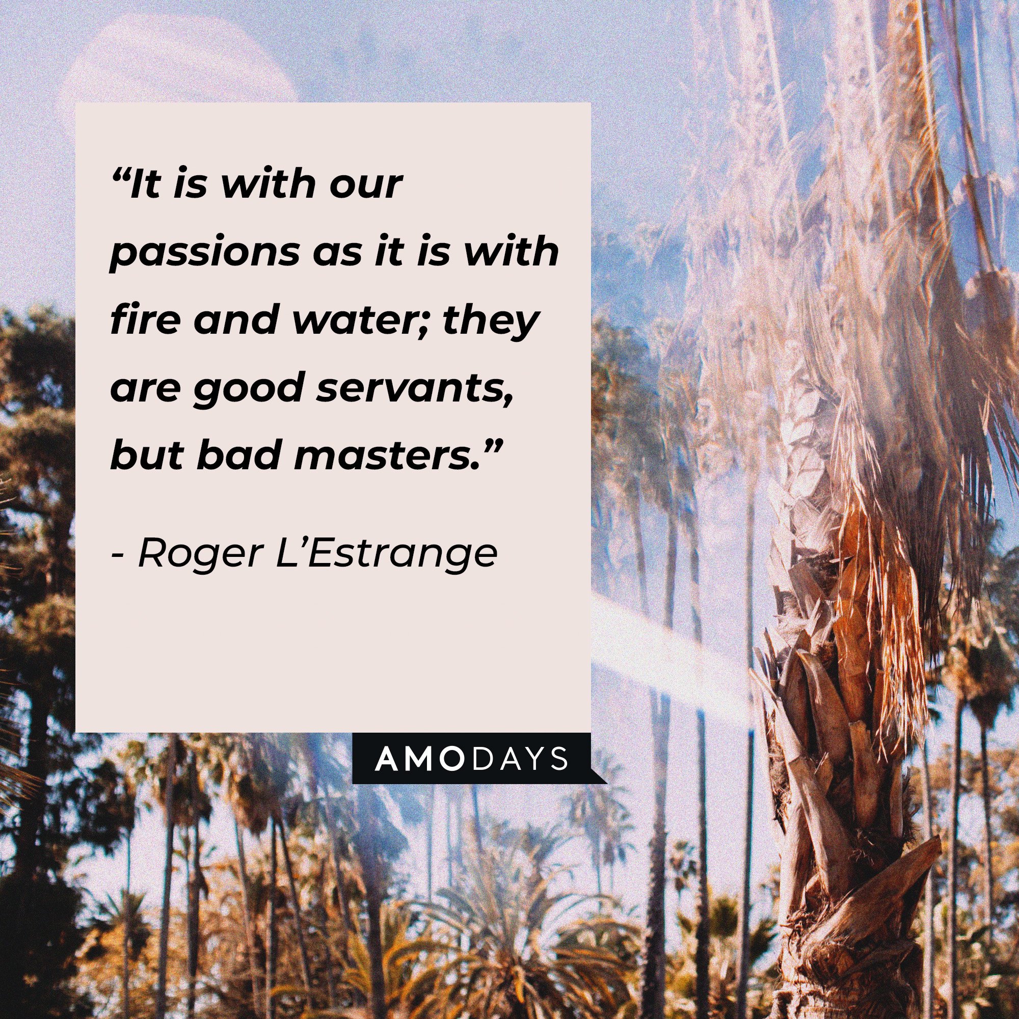 Roger L’Estrange's quote: “It is with our passions as it is with fire and water; they are good servants, but bad masters.” | Image: AmoDays