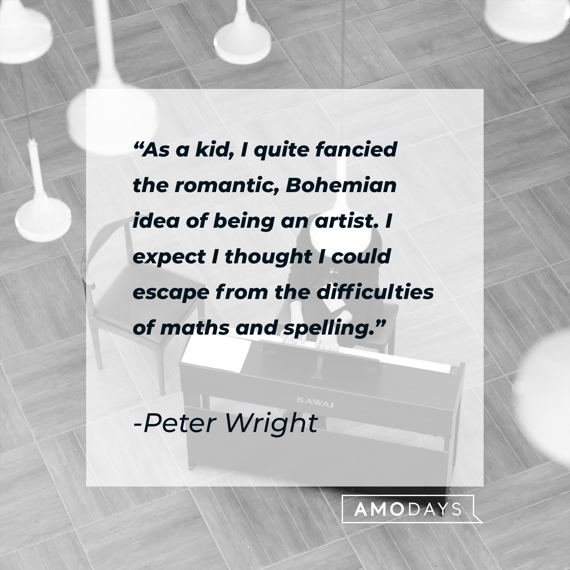 Peter Wright’s quote: "As a kid, I quite fancied the romantic, Bohemian idea of being an artist. I expect I thought I could escape from the difficulties of maths and spelling." | Image: AmoDays
