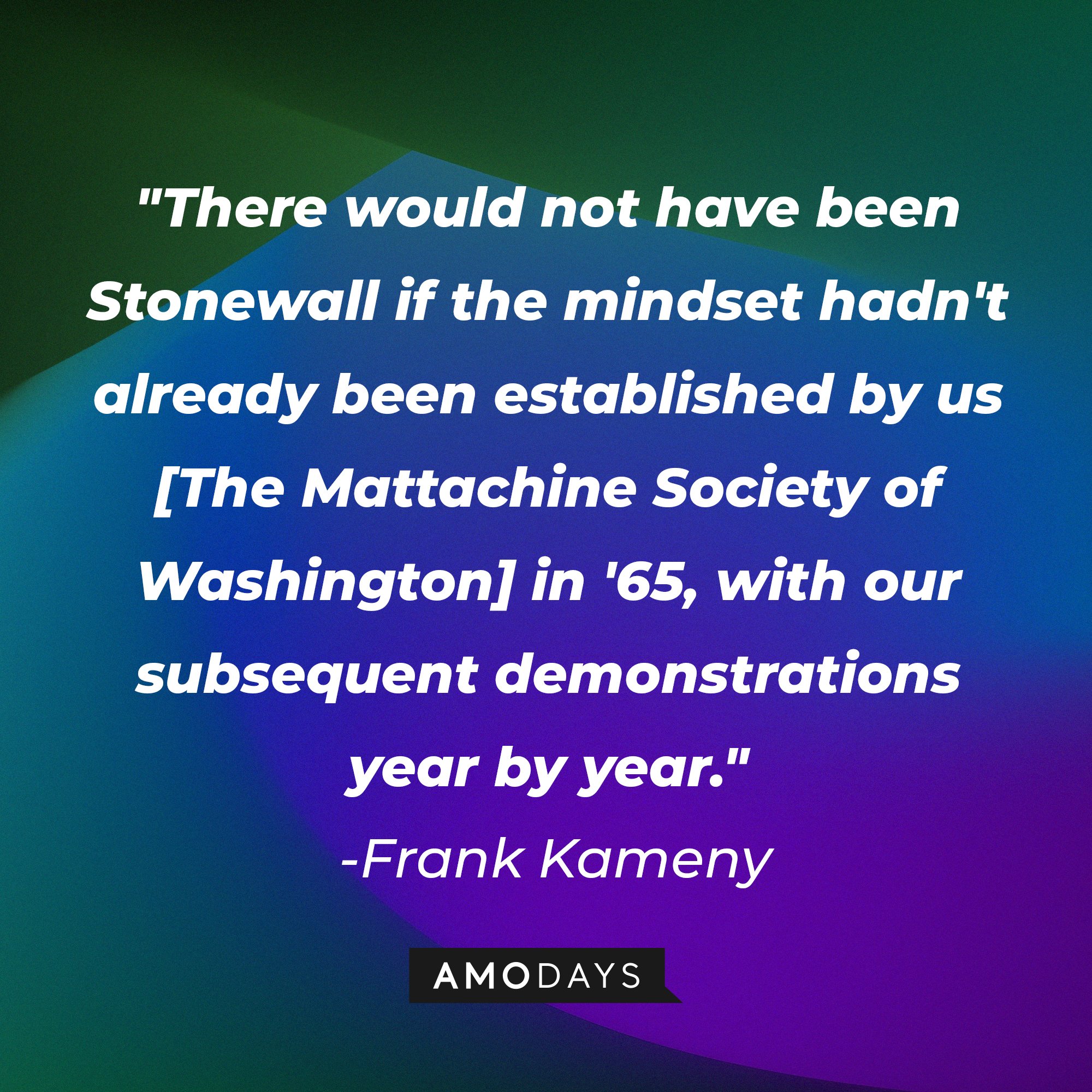 Frank Kameny's quote: "There would not have been Stonewall if the mindset hadn't already been established by us [The Mattachine Society of Washington] in '65, with our subsequent demonstrations year by year.'” | Image: AmoDays