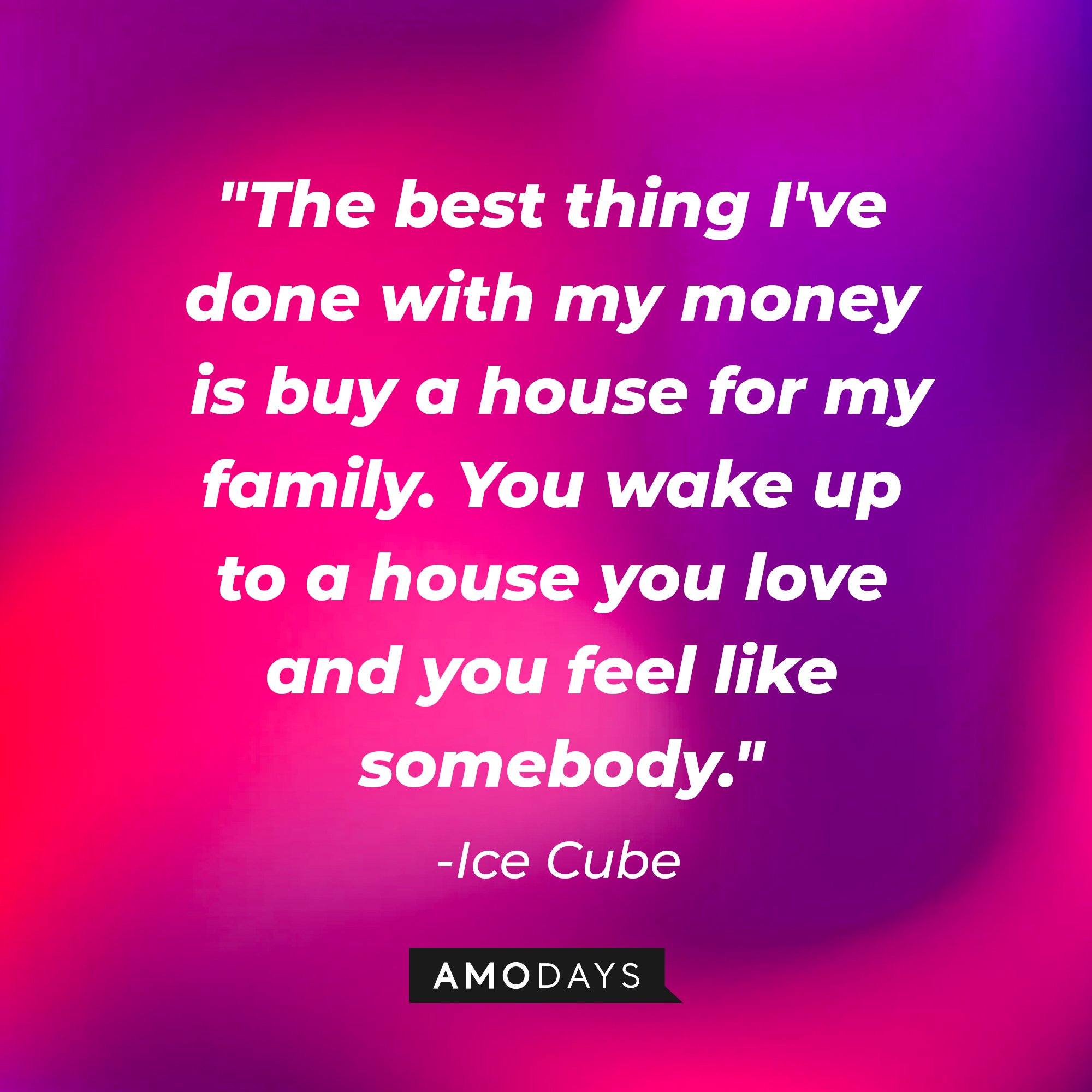 Ice Cube's quote: "The best thing I've done with my money is buy a house for my family. You wake up to a house you love and you feel like somebody." — Ice Cube | Image: AmoDays