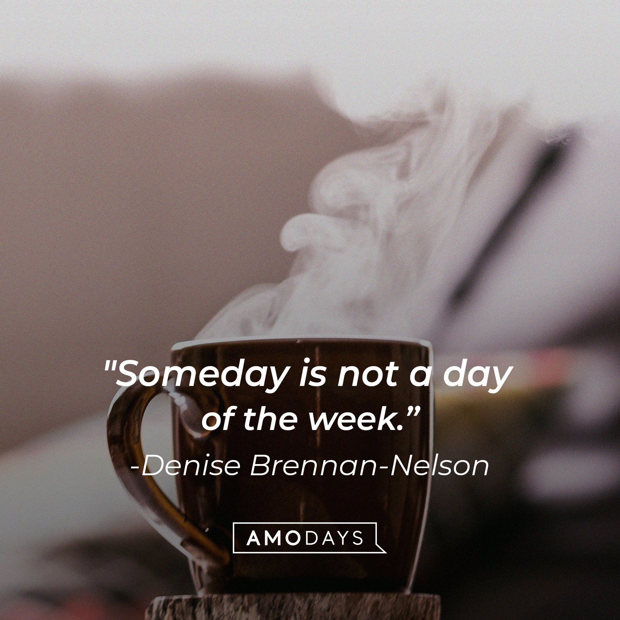 Denise Brennan-Nelson-s quote:  “Someday is not a day of the week.” | Image: AmoDays 