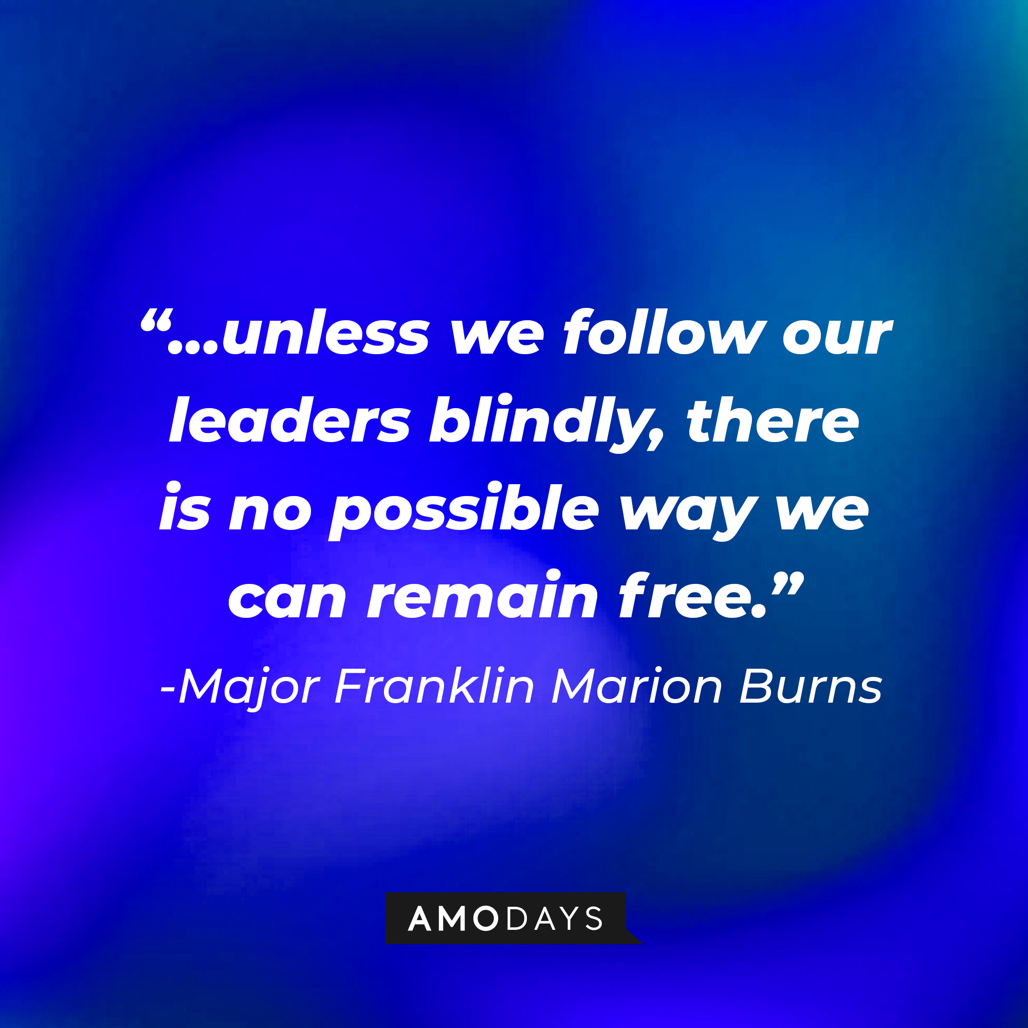 Major Franklin Marion Burn’s quote: “...unless we follow our leaders blindly, there is no possible way we can remain free.” | Source: AmoDays