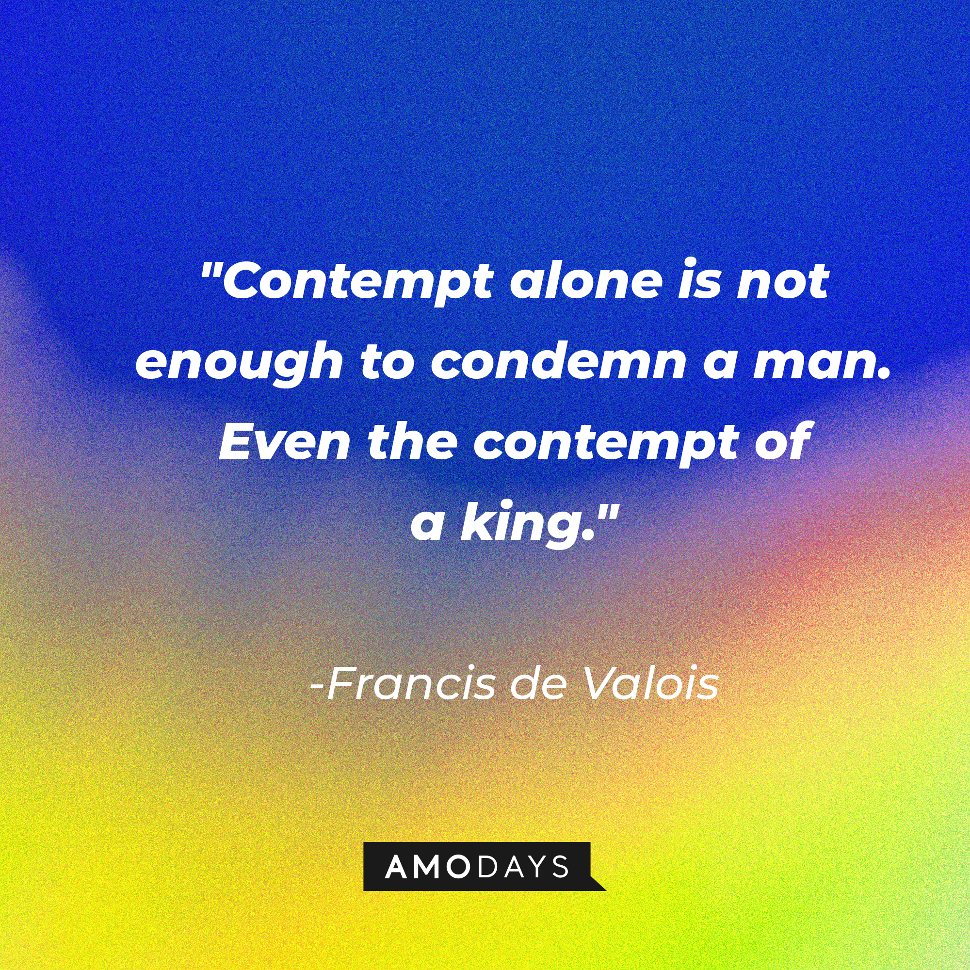 Francis de Valois' quote in "Reign:" "Contempt alone is not enough to condemn a man. Even the contempt of a king." | Source: Amodays