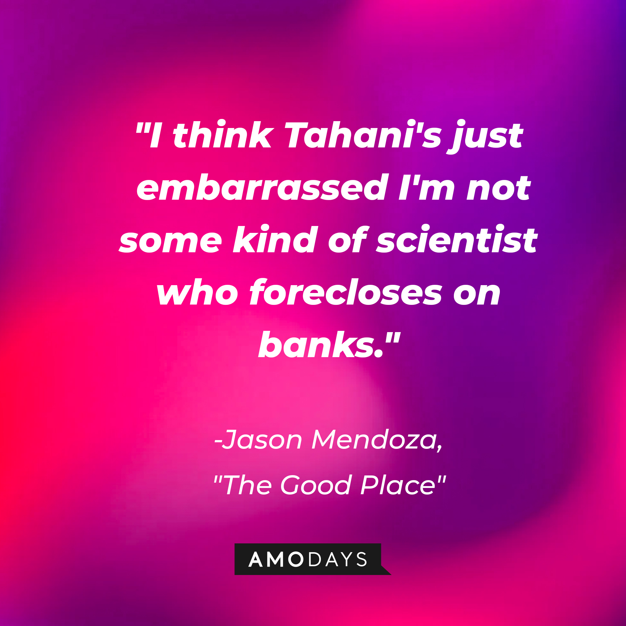 Jason Mendoza's quote in "The Good Place:" “"I think Tahani's just embarrassed I'm not some kind of scientist who forecloses on banks.” | Source: Amodays