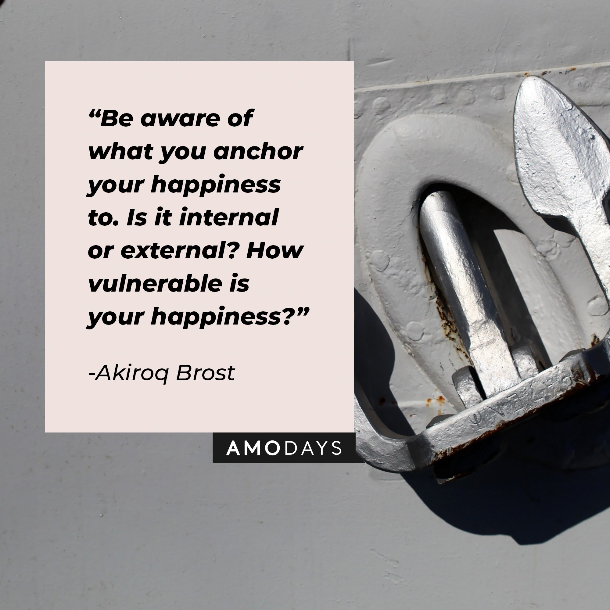 Akiroq Brost's quote: "Be aware of what you anchor your happiness to. Is it internal or external? How vulnerable is your happiness?" | Image: AmoDays