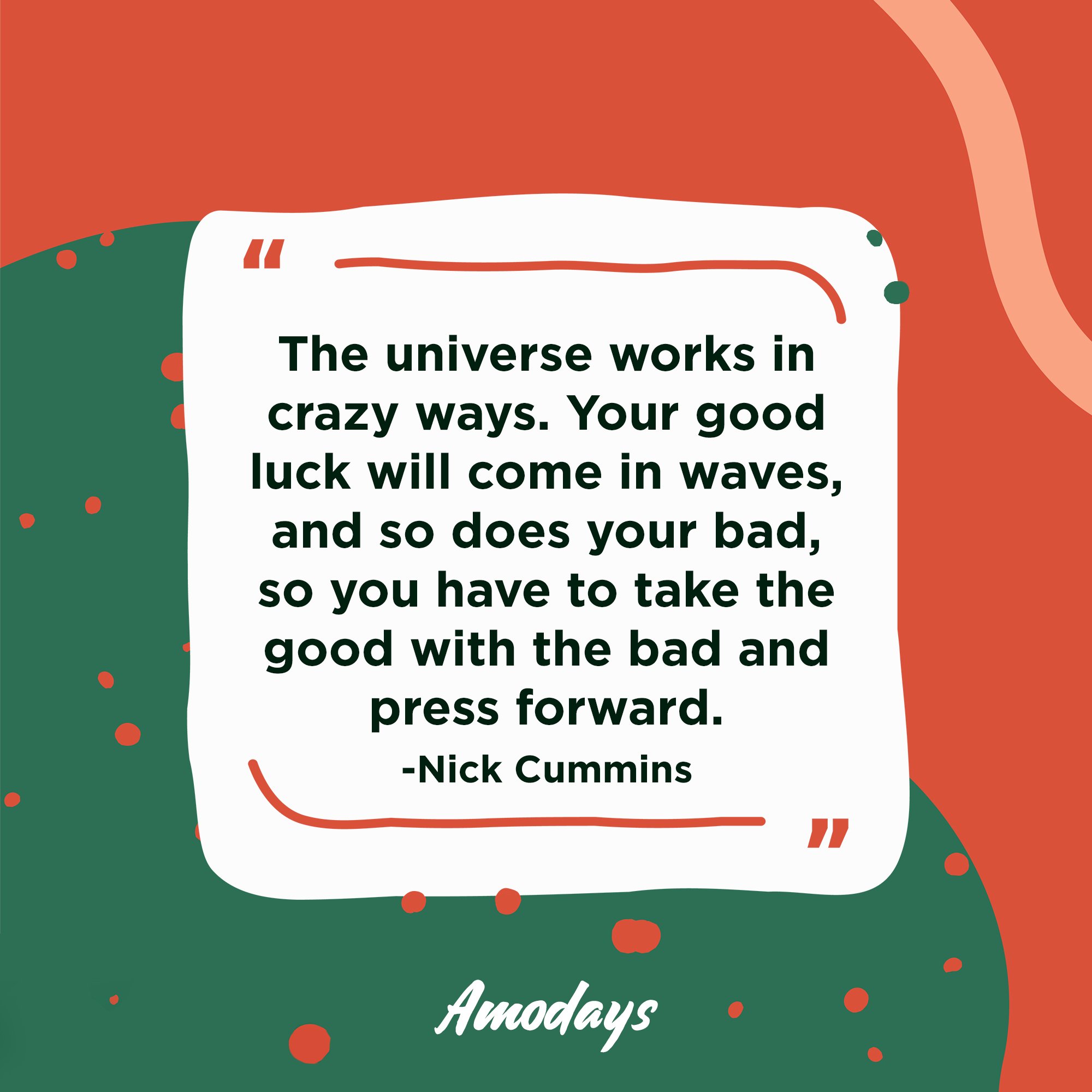 Nick Cummins's quote: “The universe works in crazy ways. Your good luck will come in waves, and so does your bad, so you have to take the good with the bad and press forward.” | Image: AmoDays