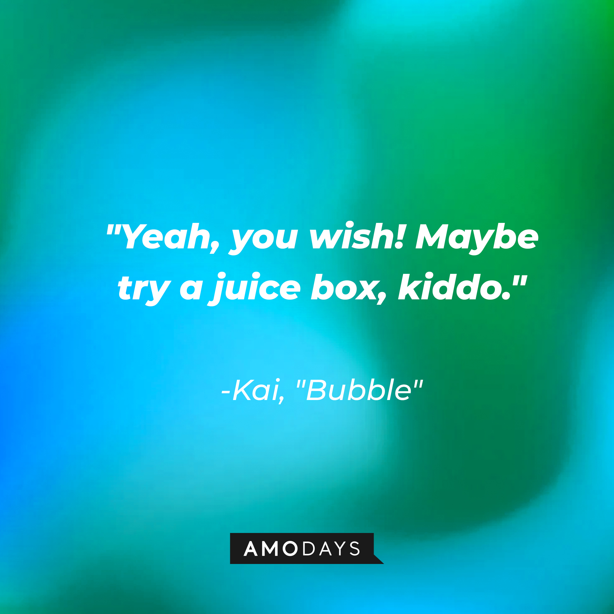 Kai's quote on "Bubble:" "Yeah, you wish! Maybe try a juice box, kiddo." | Source: AmoDays