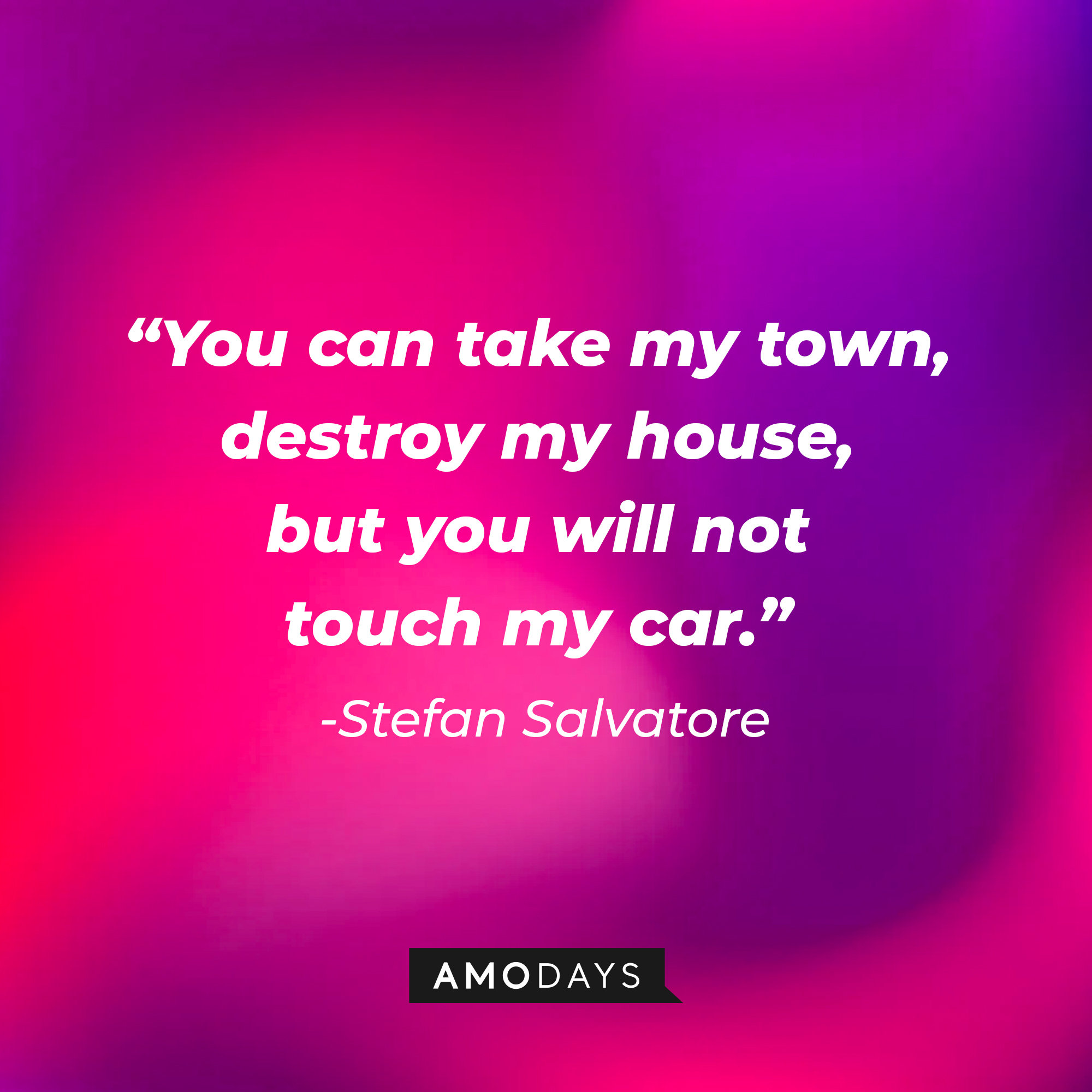 Stefan Salvatore's quote: "You can take my town, destroy my house, but you will not touch my car." | Source: AmoDays
