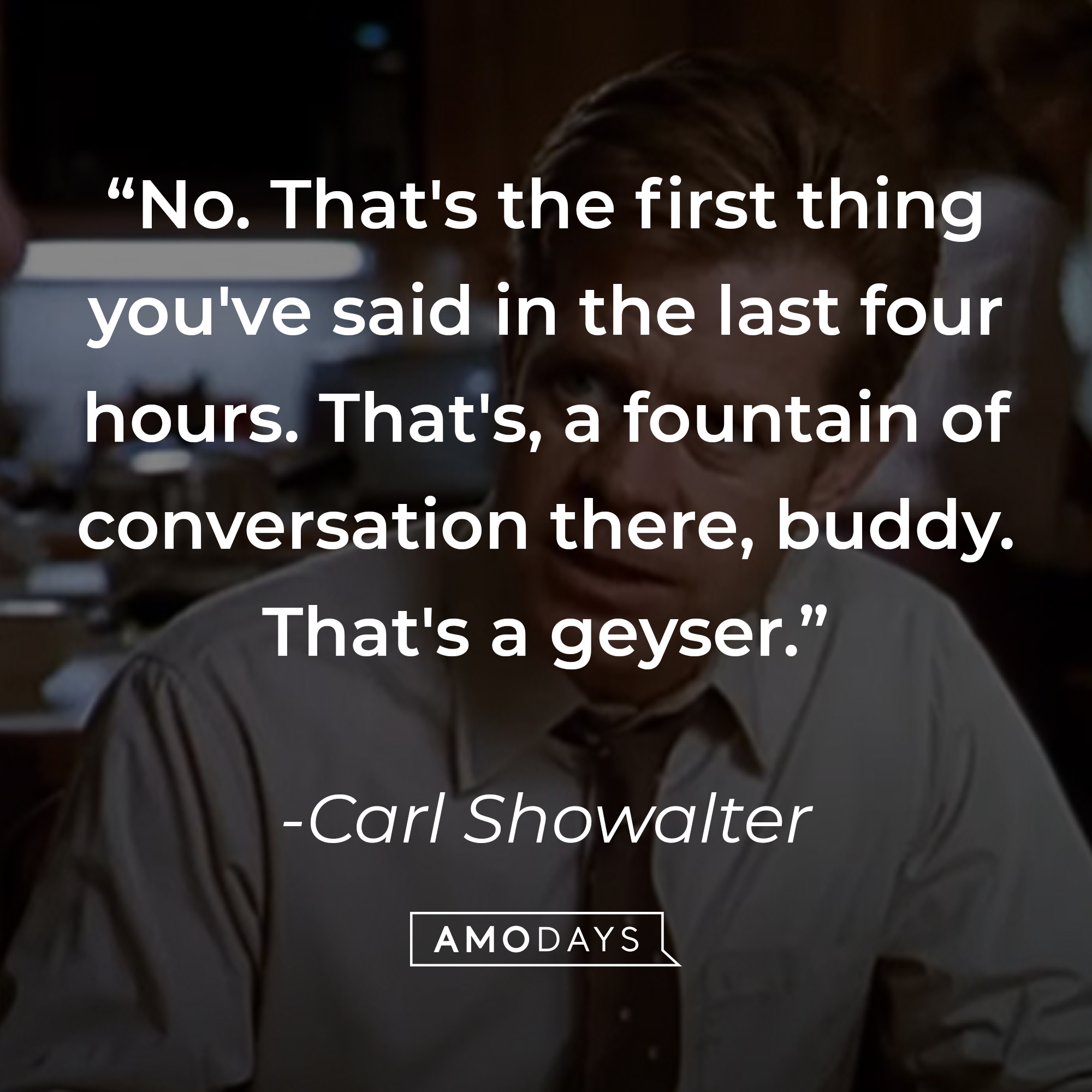 Carl Showalter's quote: "No. That's the first thing you've said in the last four hours. That's, a fountain of conversation there, buddy. That's a geyser." | Source: youtube.com/MGMStudios