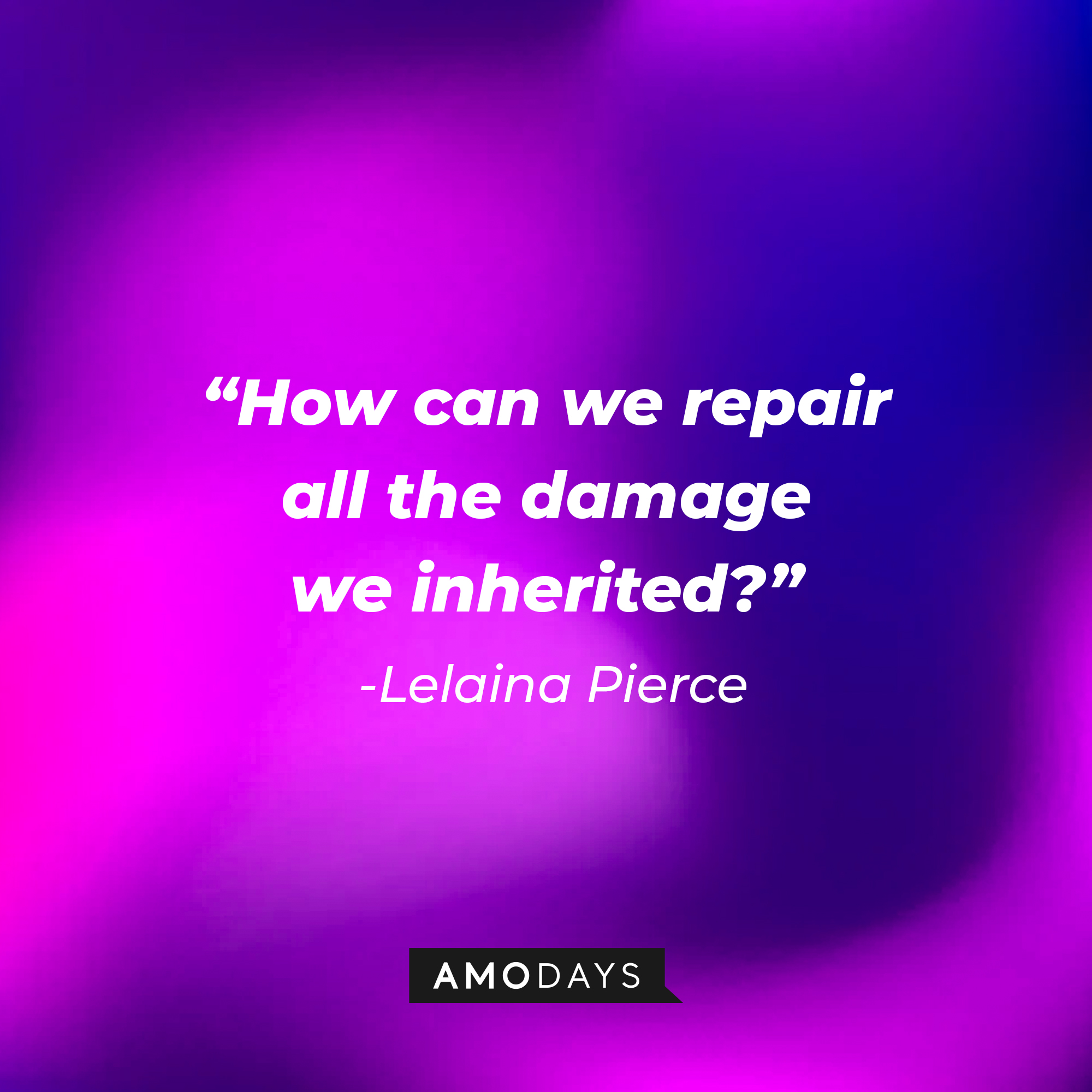 Lelaina Pierce’s quote: "How can we repair all the damage we inherited?" | Source: AmoDays