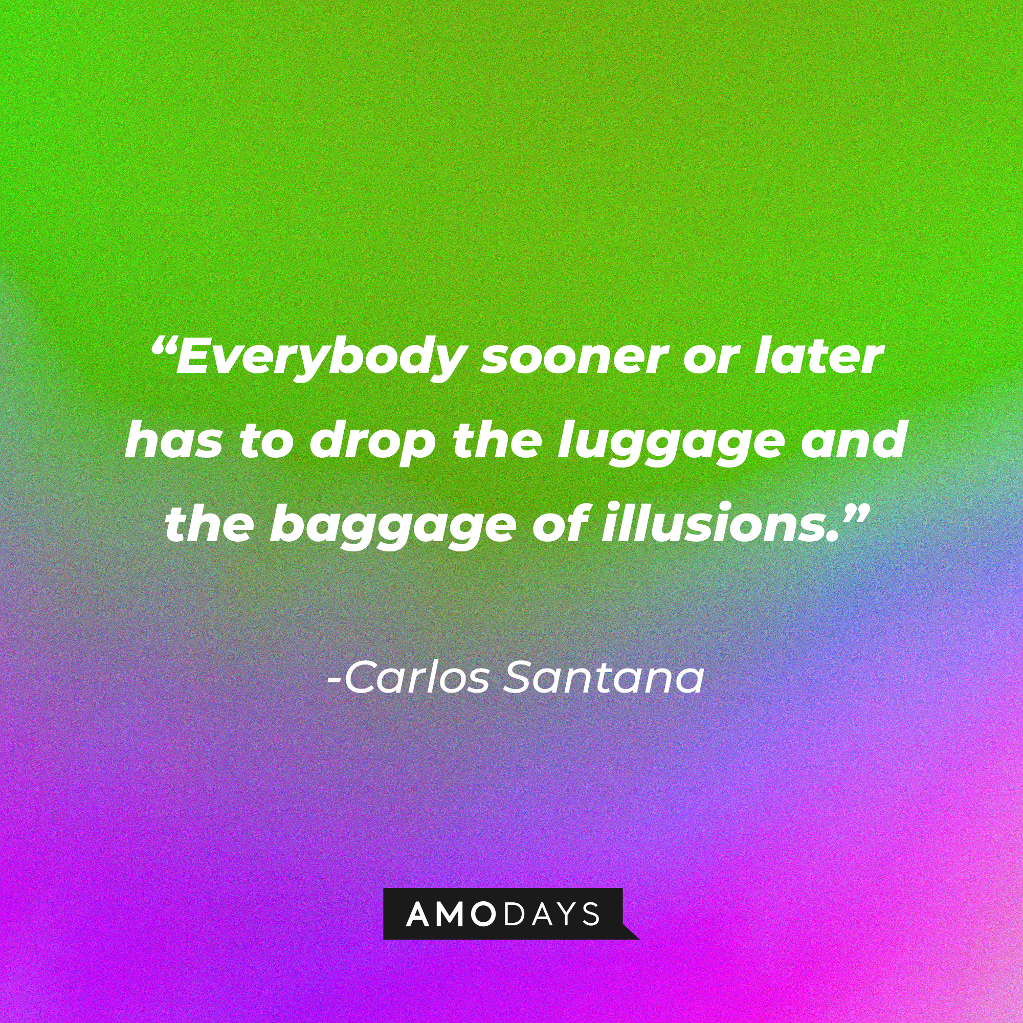 Carlos Santana’s quote: “Everybody sooner or later has to drop the luggage and the baggage of illusions.”┃Source: AmoDays