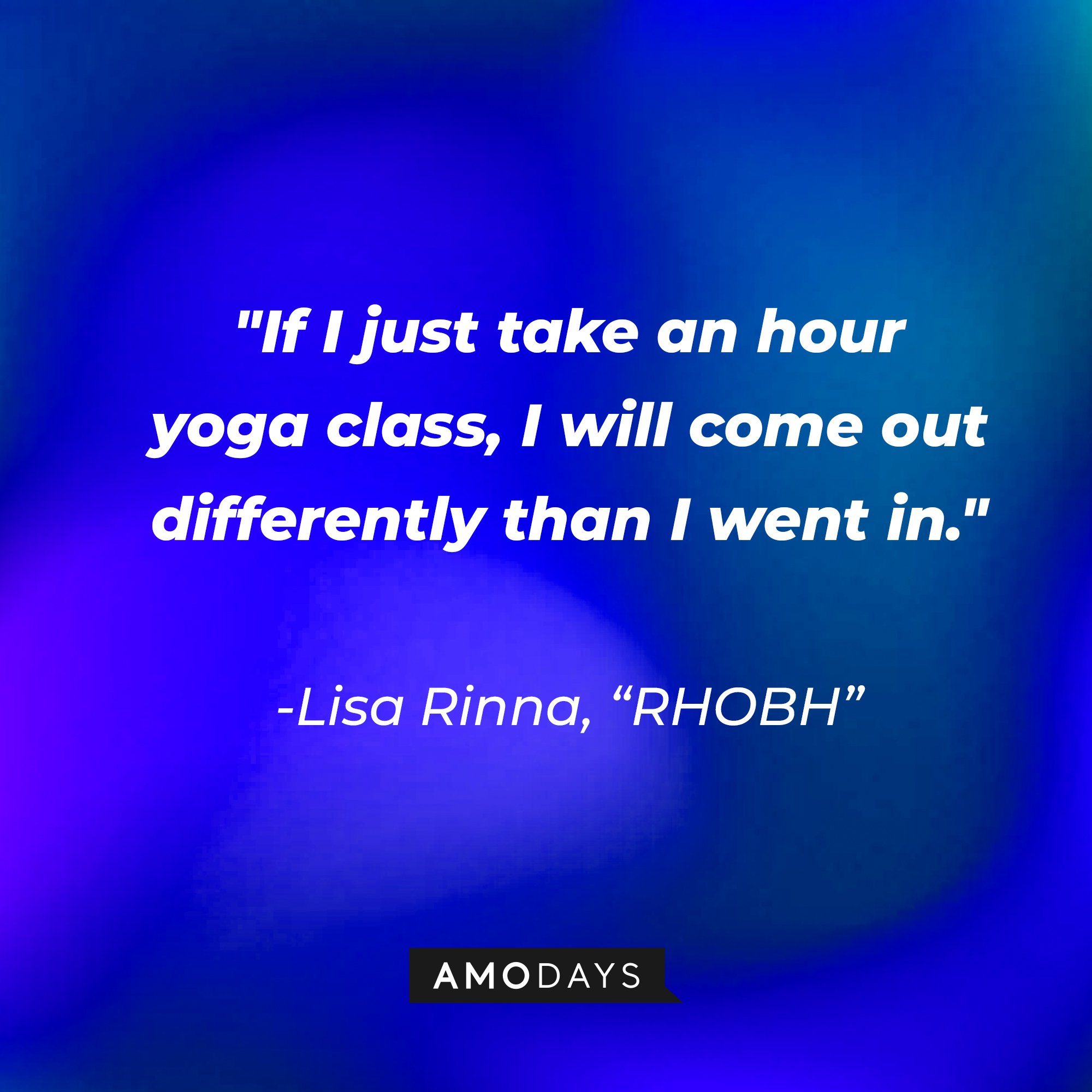 Lisa Rinna's quote from "The Real Housewives of Beverly Hills:" "If I just take an hour yoga class, I will come out differently than I went in." | Source: AmoDays