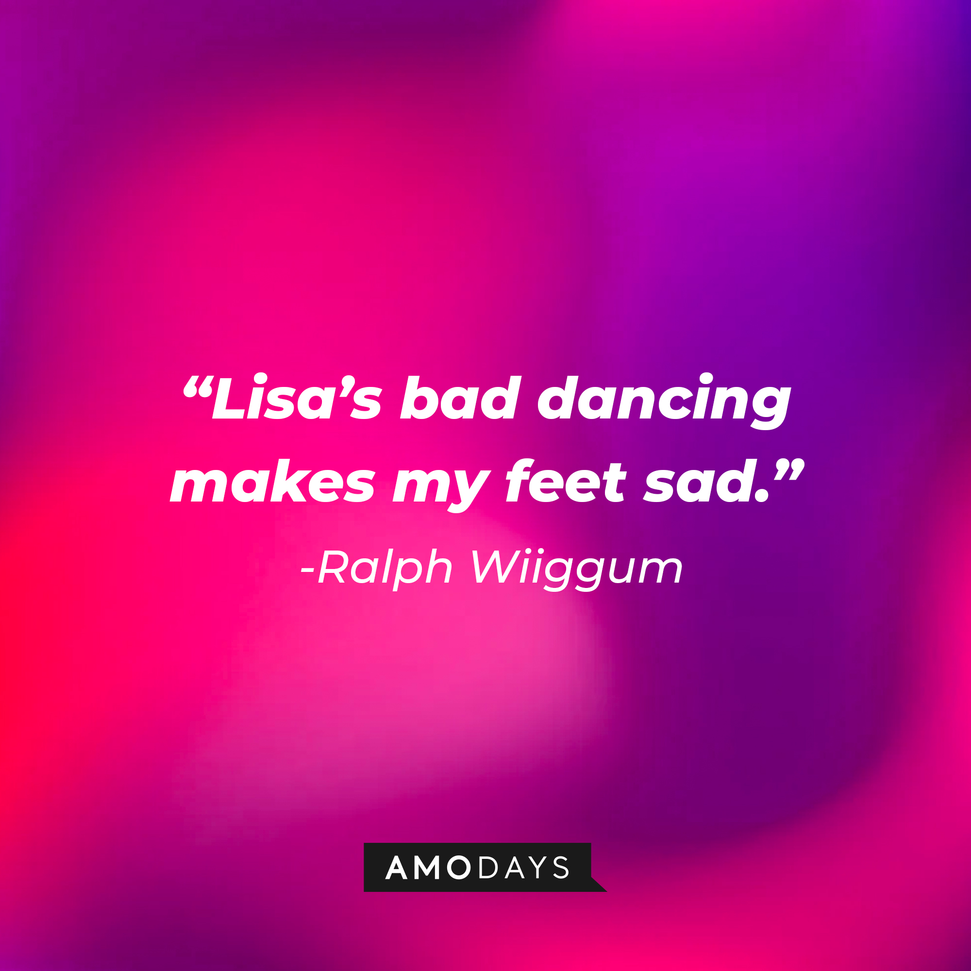 Ralph Wiiggum’s quote:  Lisa’s bad dancing makes my feet sad.”  |  Source: AmoDays
