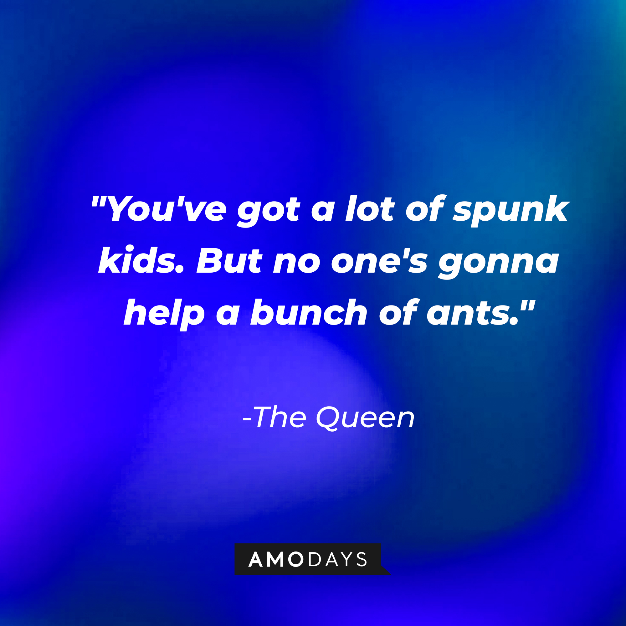 The Queen's quote: "You've got a lot of spunk kids. But no one's gonna help a bunch of ants." | Source: AmoDays
