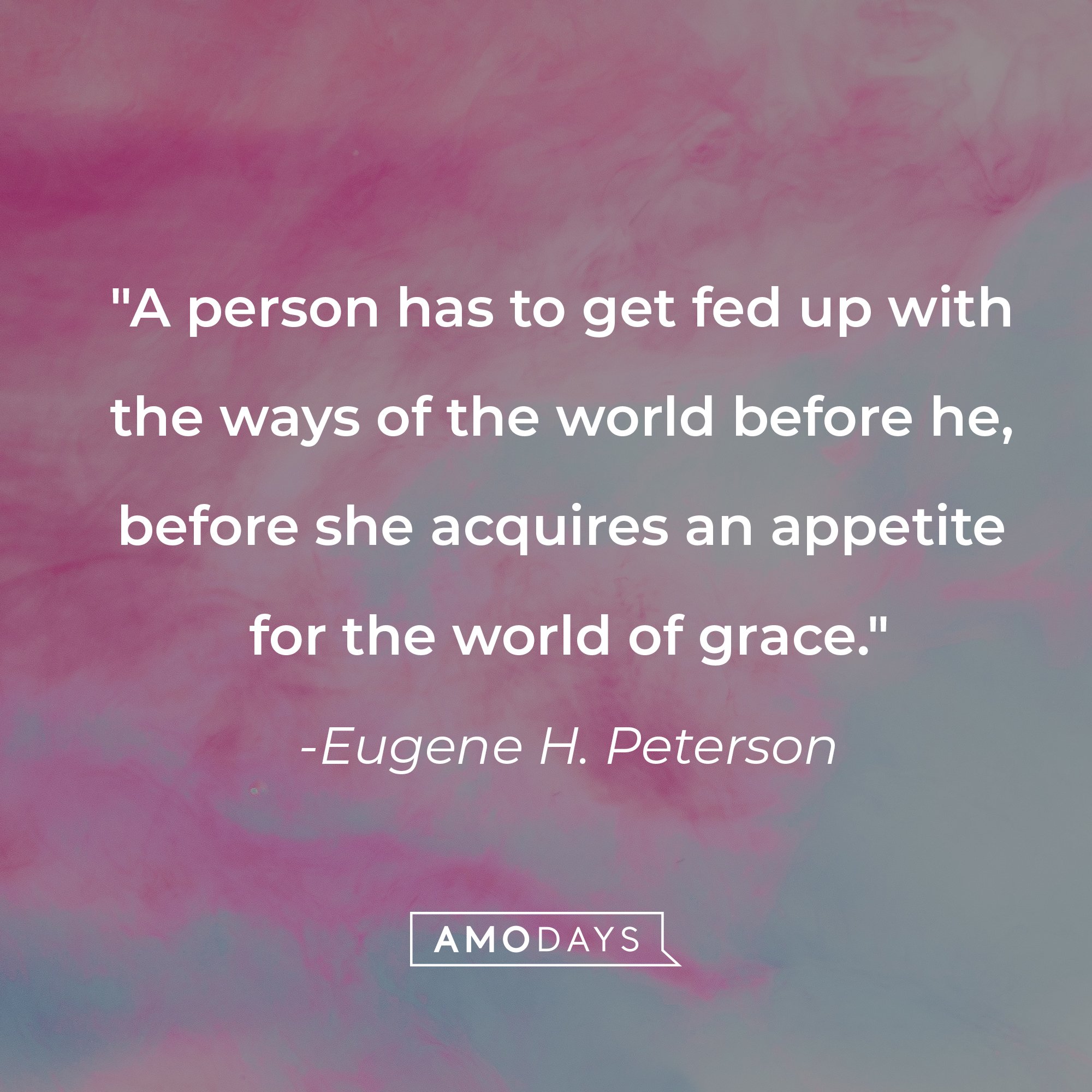 Eugene H. Peterson's quote: "A person has to get fed up with the ways of the world before he, before she acquires an appetite for the world of grace." | Source: AmoDays