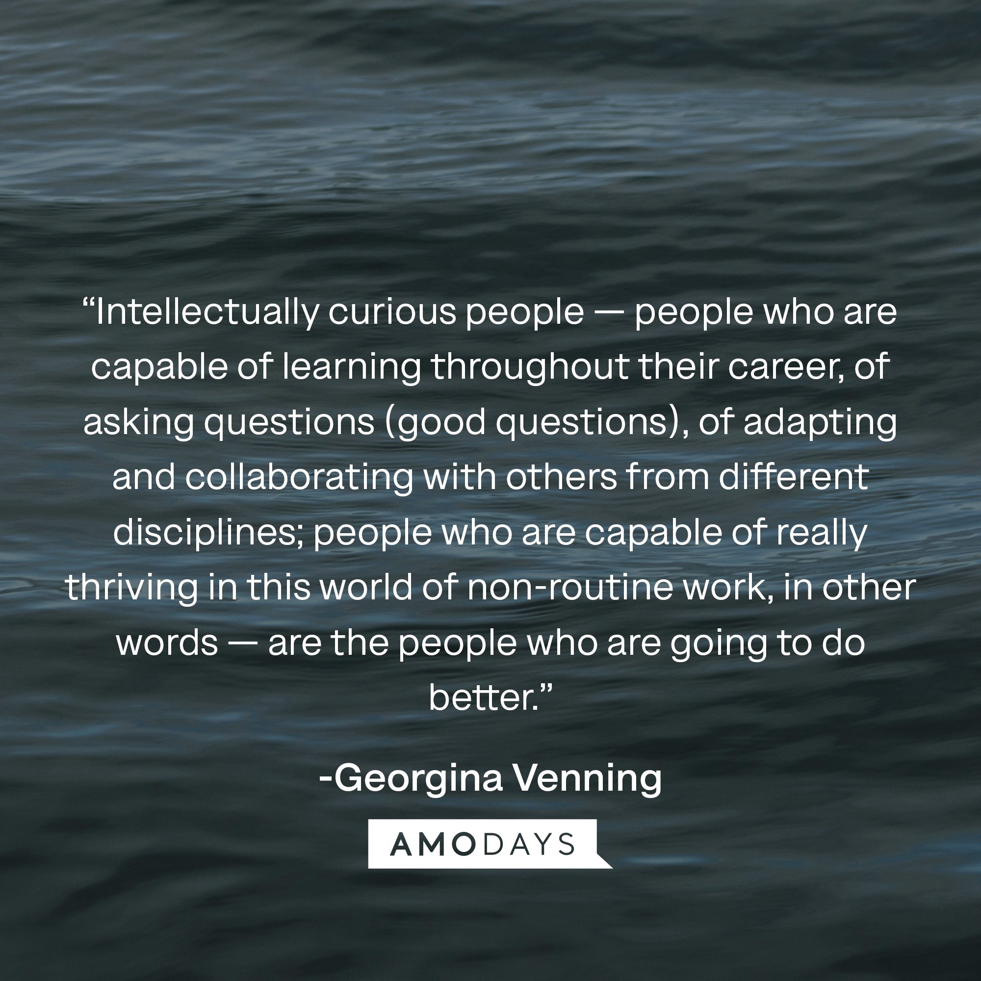  Georgina Venning's quote: “Intellectually curious people — people who are capable of learning throughout their career, of asking questions (good questions), of adapting and collaborating with others from different disciplines; people who are capable of really thriving in this world of non-routine work, in other words — are the people who are going to do better.” | Image: AmoDays