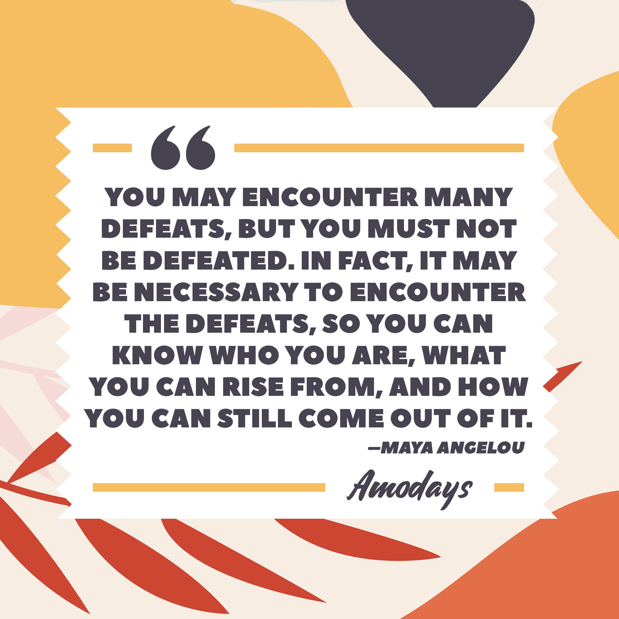 Maya Angelou's quote “You may encounter many defeats, but you must not be defeated. In fact, it may be necessary to encounter the defeats, so you can know who you are, what you can rise from, and how you can still come out of it.” | Image: AmoDays 